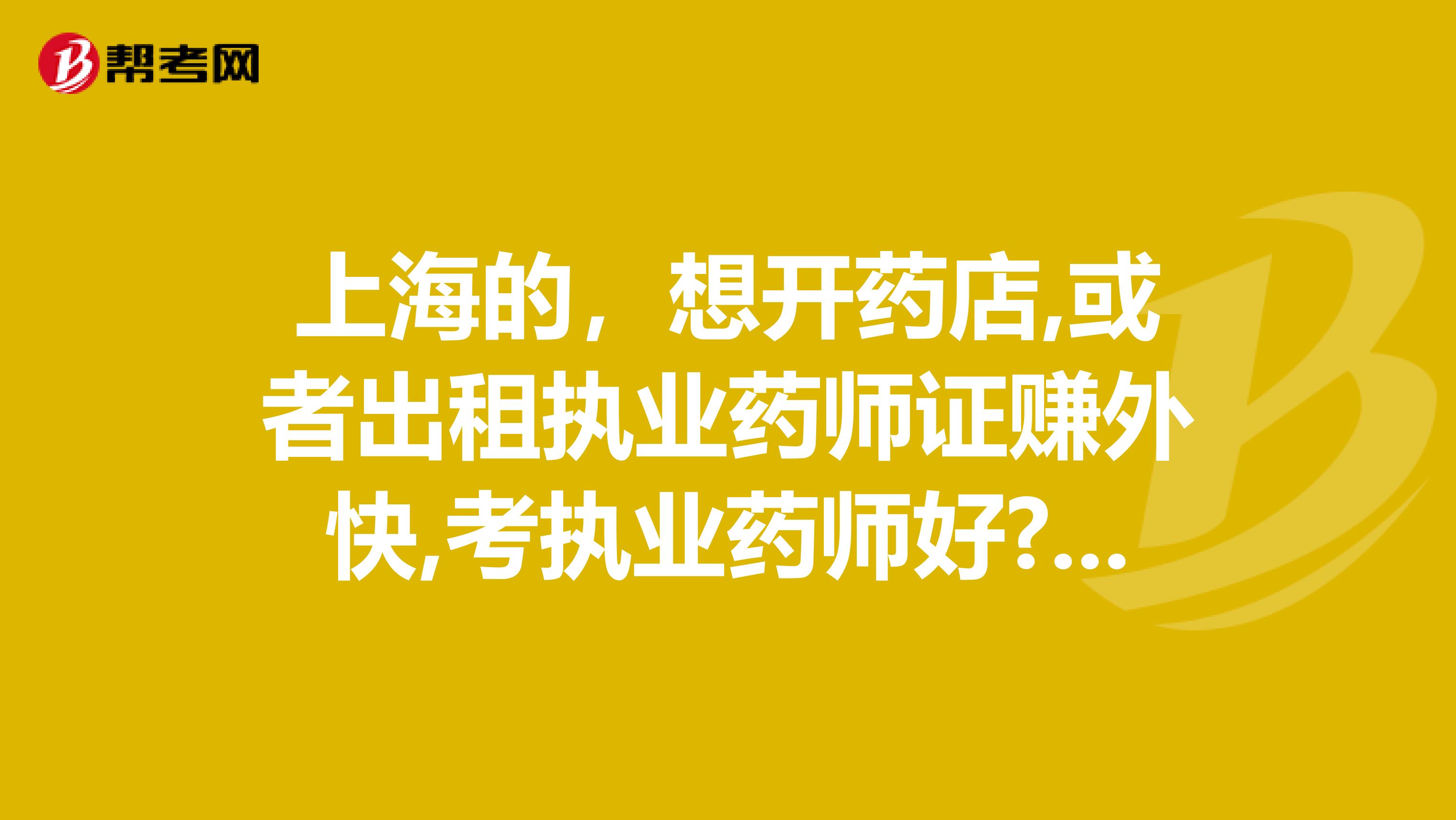 上海的,想开药店,或者出租执业药师证赚外快,考执业药师好?还是执业中药师好呢?