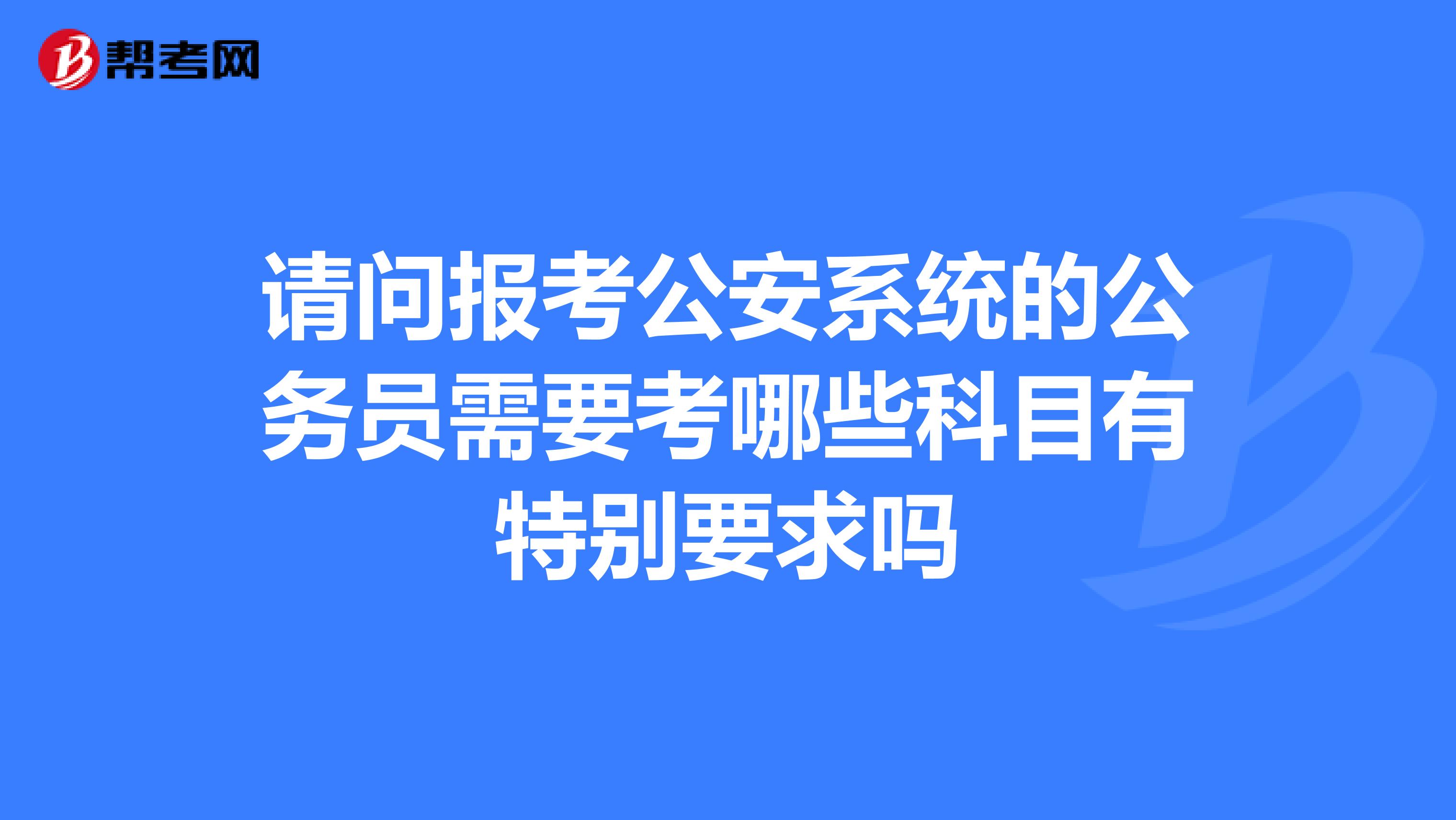 请问报考公安系统的公务员需要考哪些科目有特别要求吗