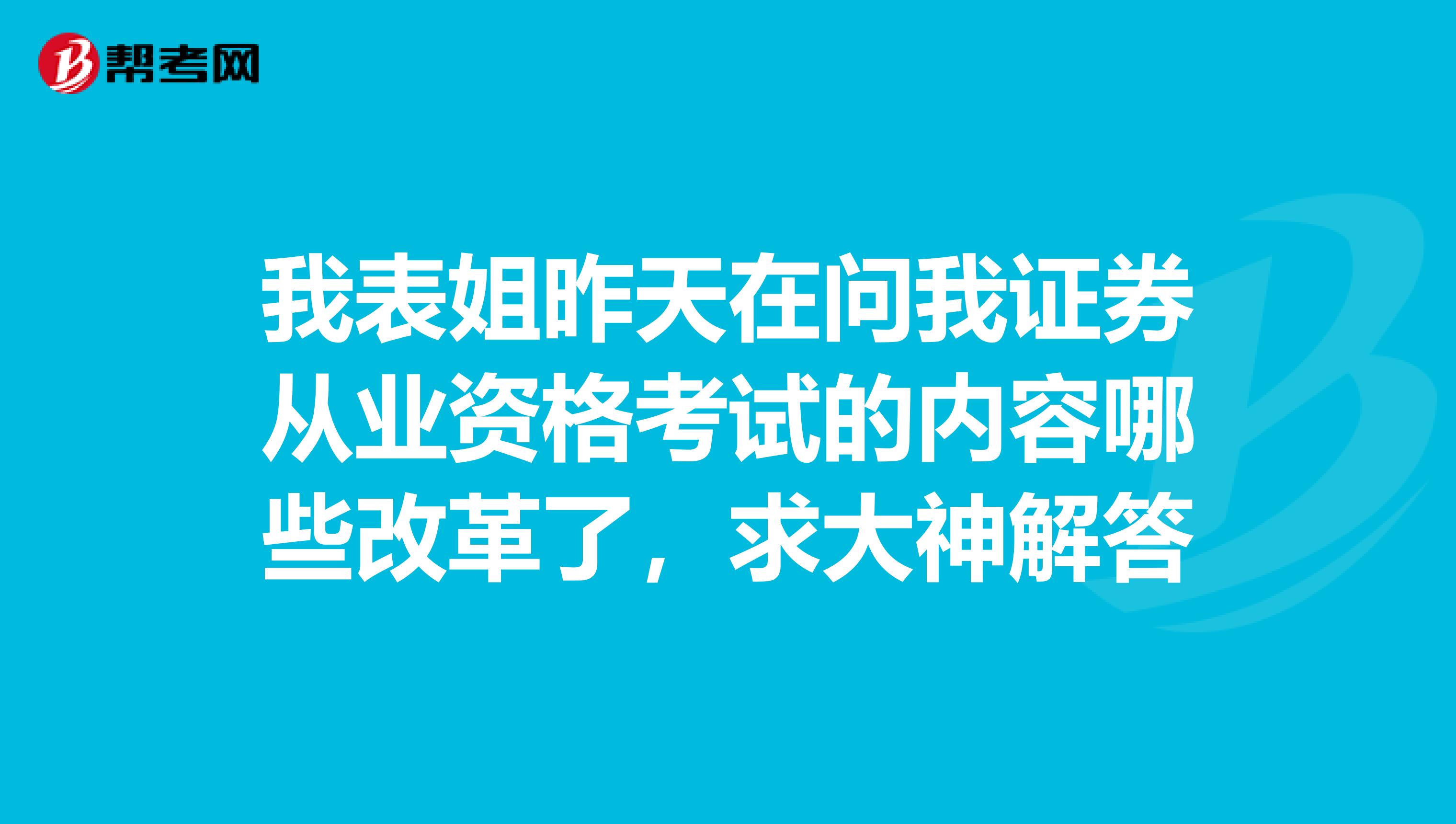 我表姐昨天在问我证券从业资格考试的内容哪些改革了，求大神解答