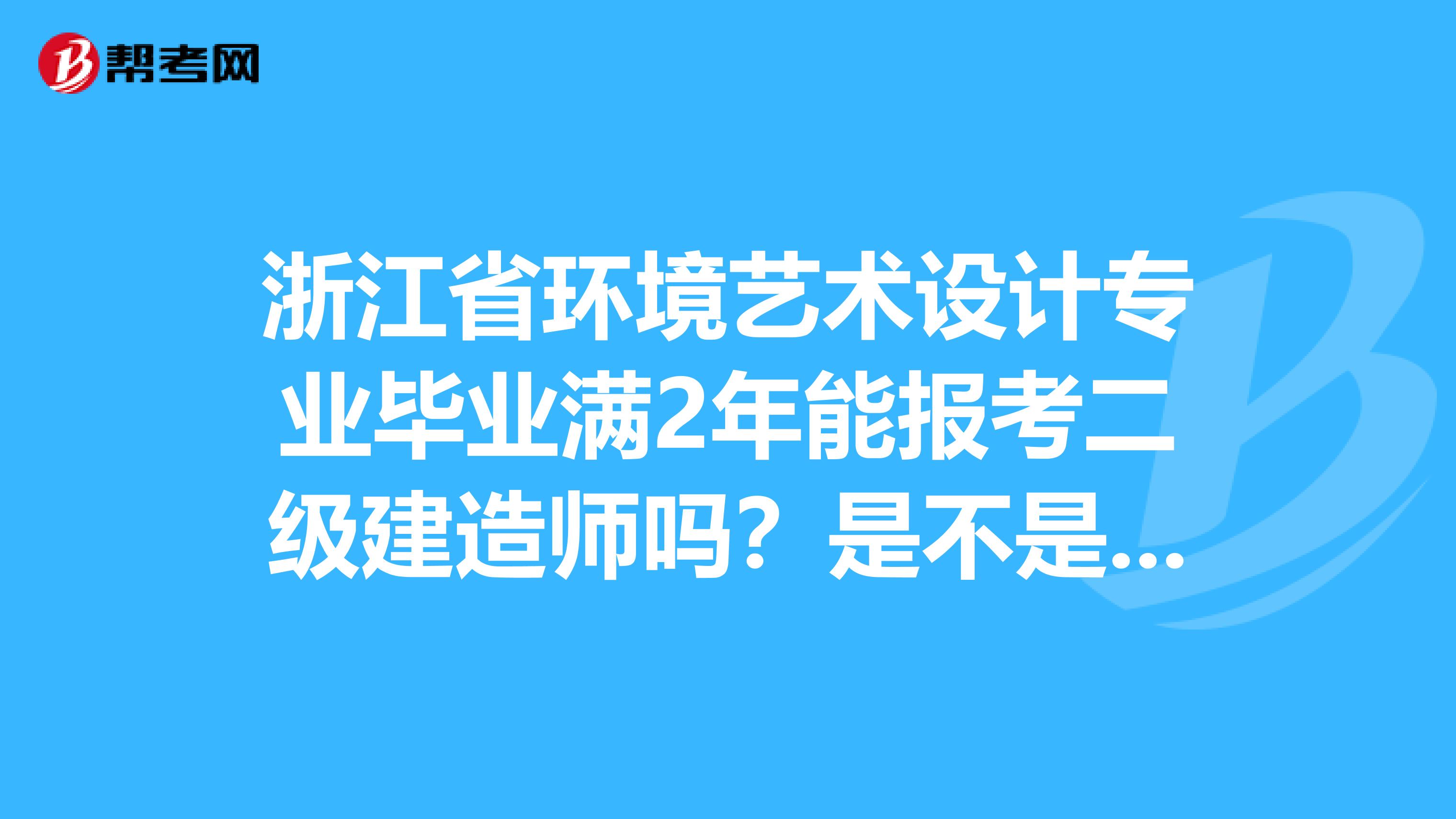 浙江省环境艺术设计专业毕业满2年能报考二级建造师吗？是不是属于相关专业啊？