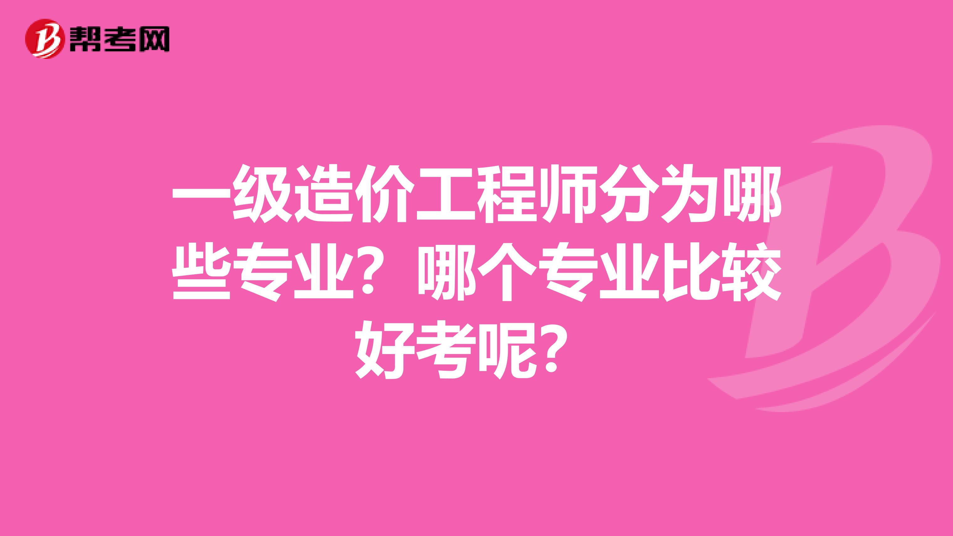 一级造价工程师分为哪些专业？哪个专业比较好考呢？