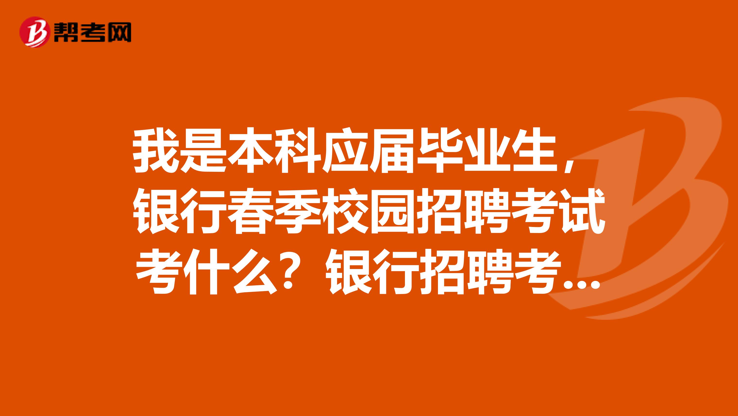 我是本科应届毕业生，银行春季校园招聘考试考什么？银行招聘考试难度如何？