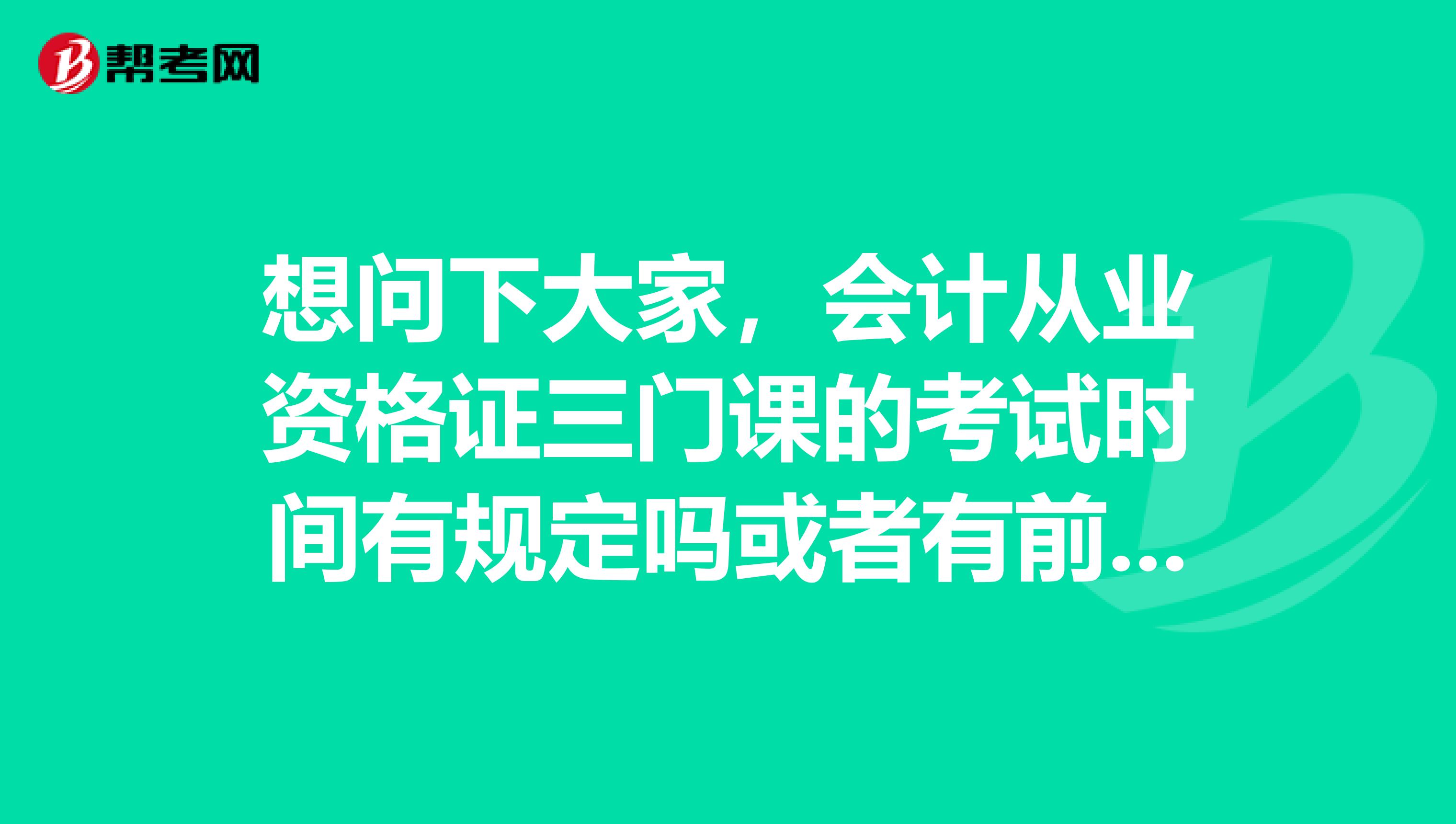 想问下大家，会计从业资格证三门课的考试时间有规定吗或者有前后顺序吗先考那科再考那科谢谢