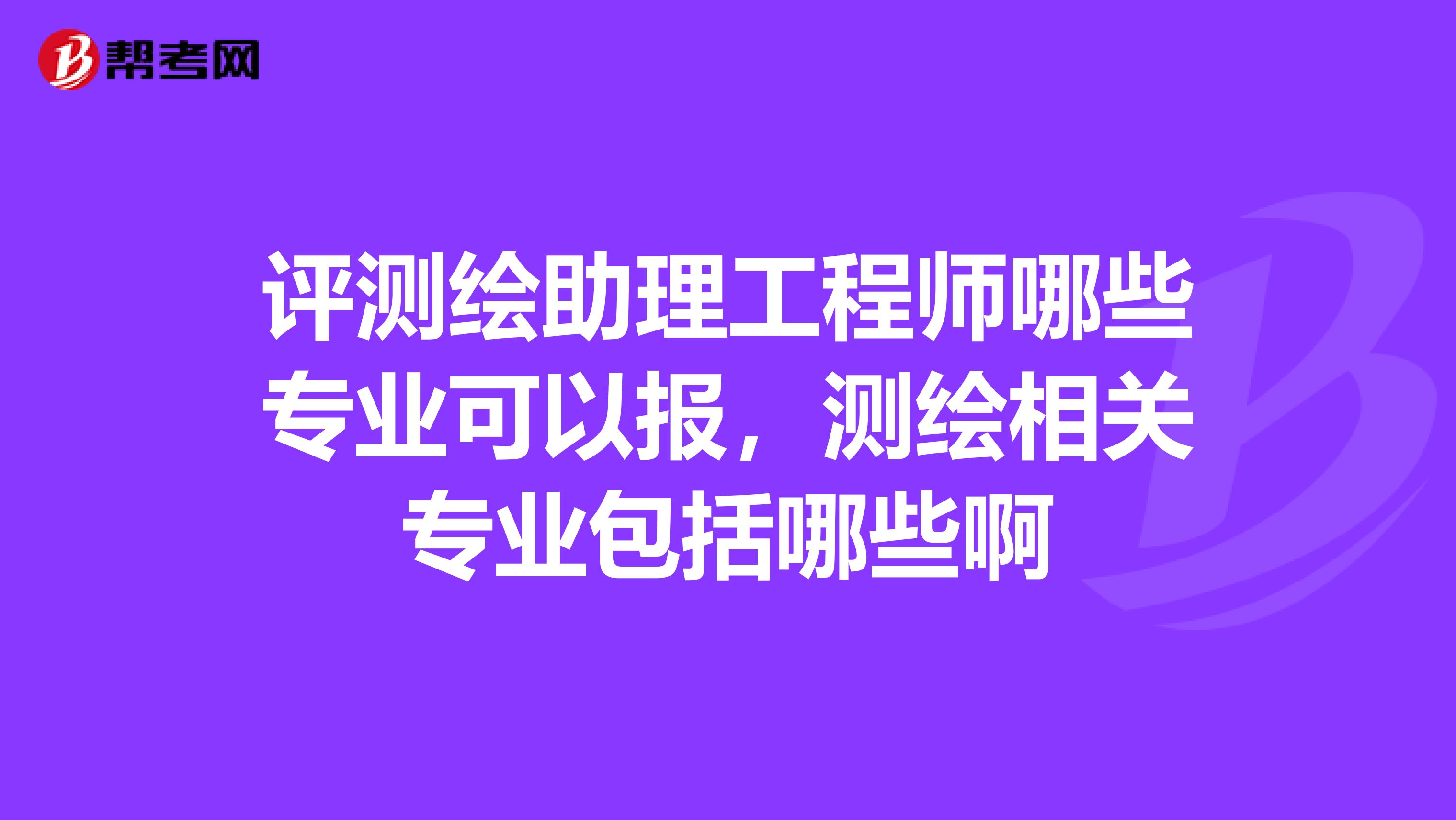 评测绘助理工程师哪些专业可以报，测绘相关专业包括哪些啊