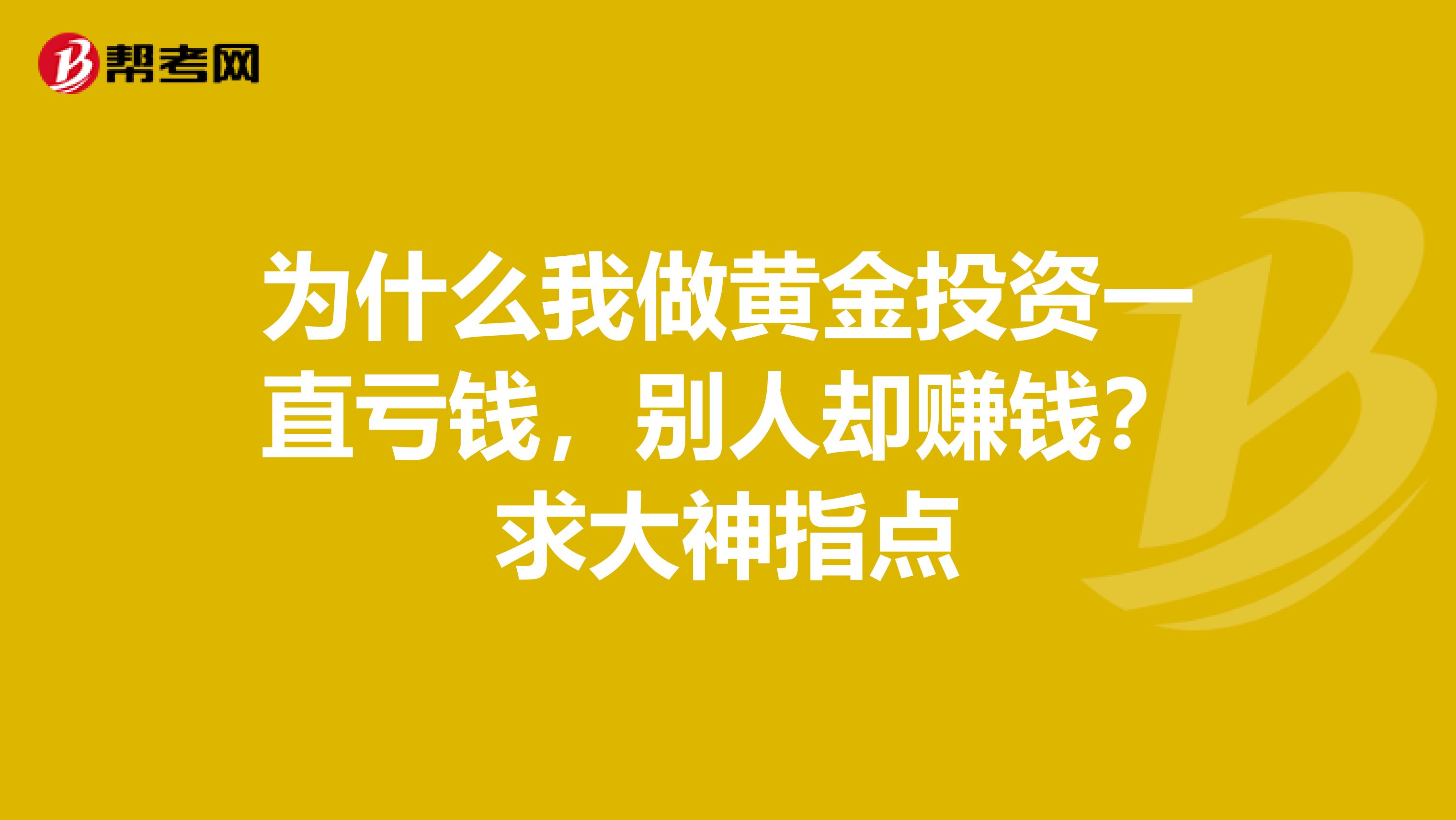 为什么我做黄金投资一直亏钱,别人却赚钱?求大神指点