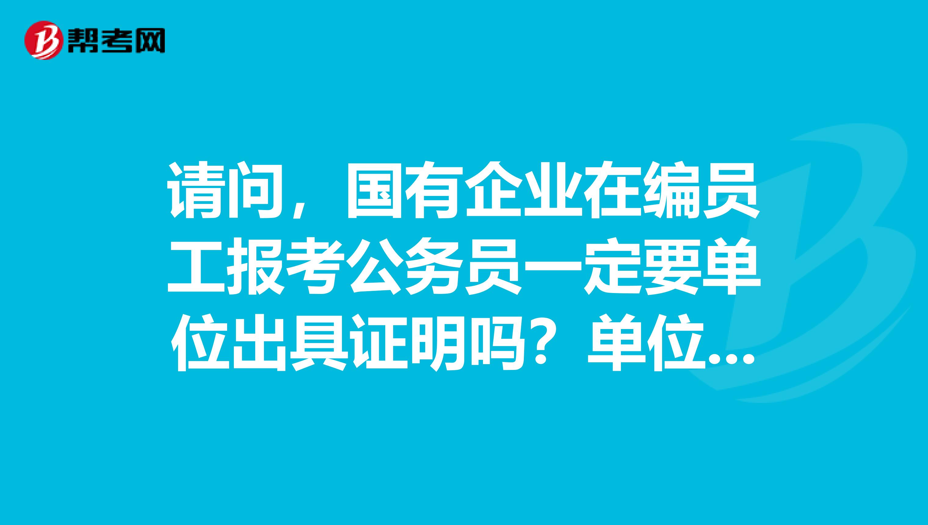 请问，国有企业在编员工报考公务员一定要单位出具证明吗？单位出具证