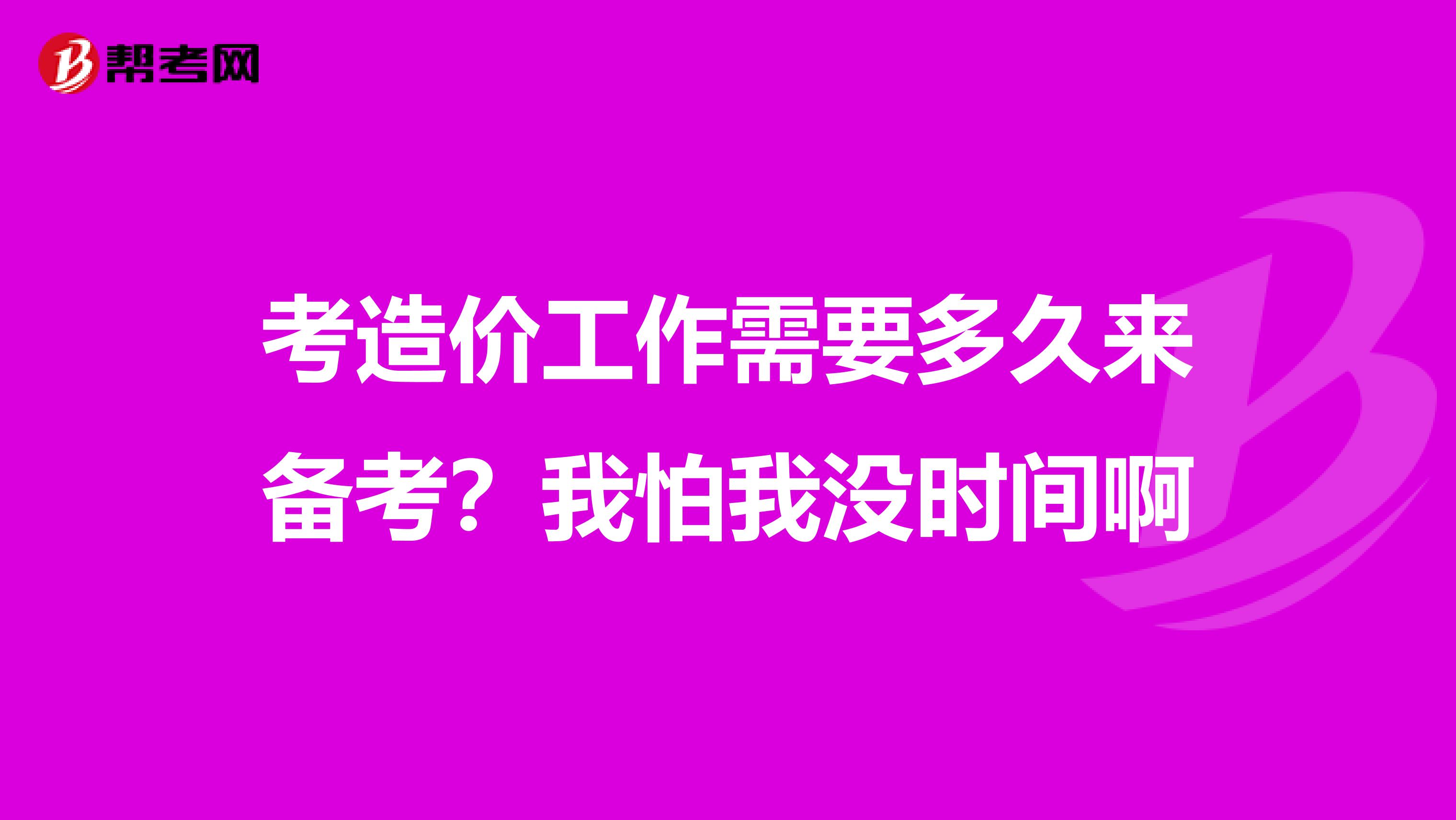 考造价工作需要多久来备考？我怕我没时间啊