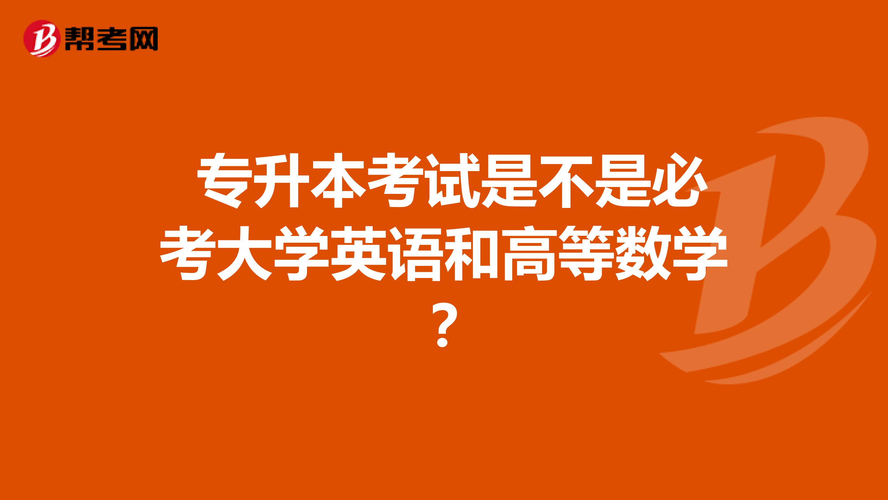  专升本考试是不是必考大学英语和高等数学？