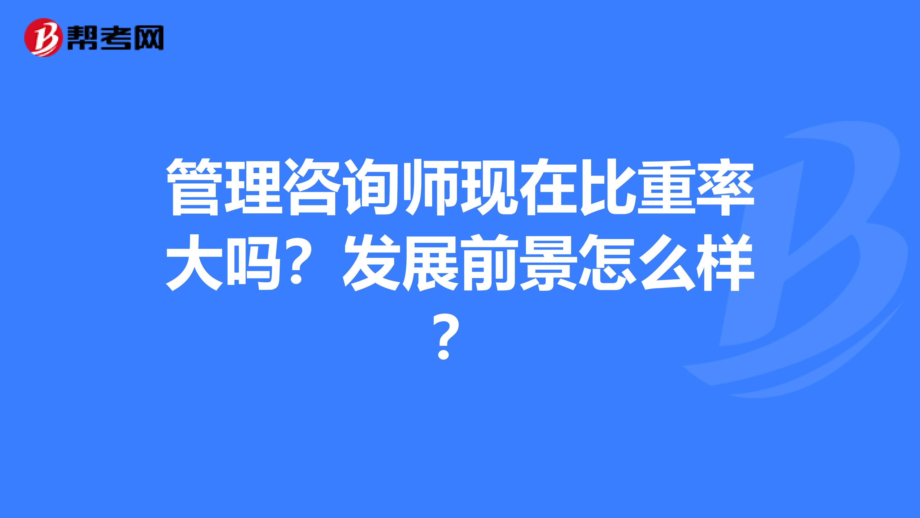 管理咨詢師現(xiàn)在比重率大嗎？發(fā)展前景怎么樣？