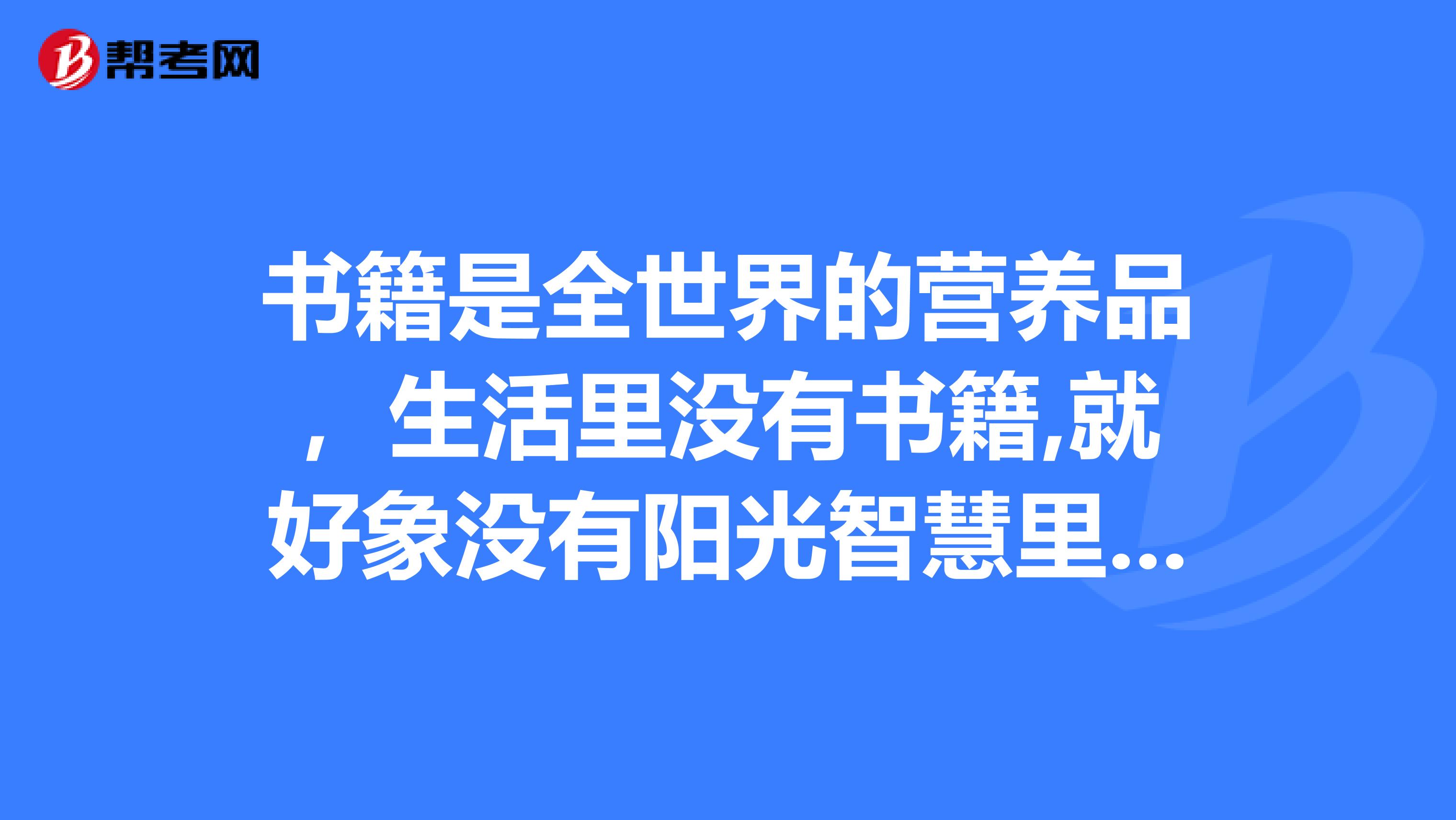 书籍是全世界的营养品，生活里没有书籍,就好象没有阳光智慧里没有书籍,就好象鸟儿没有翅膀。”什么意