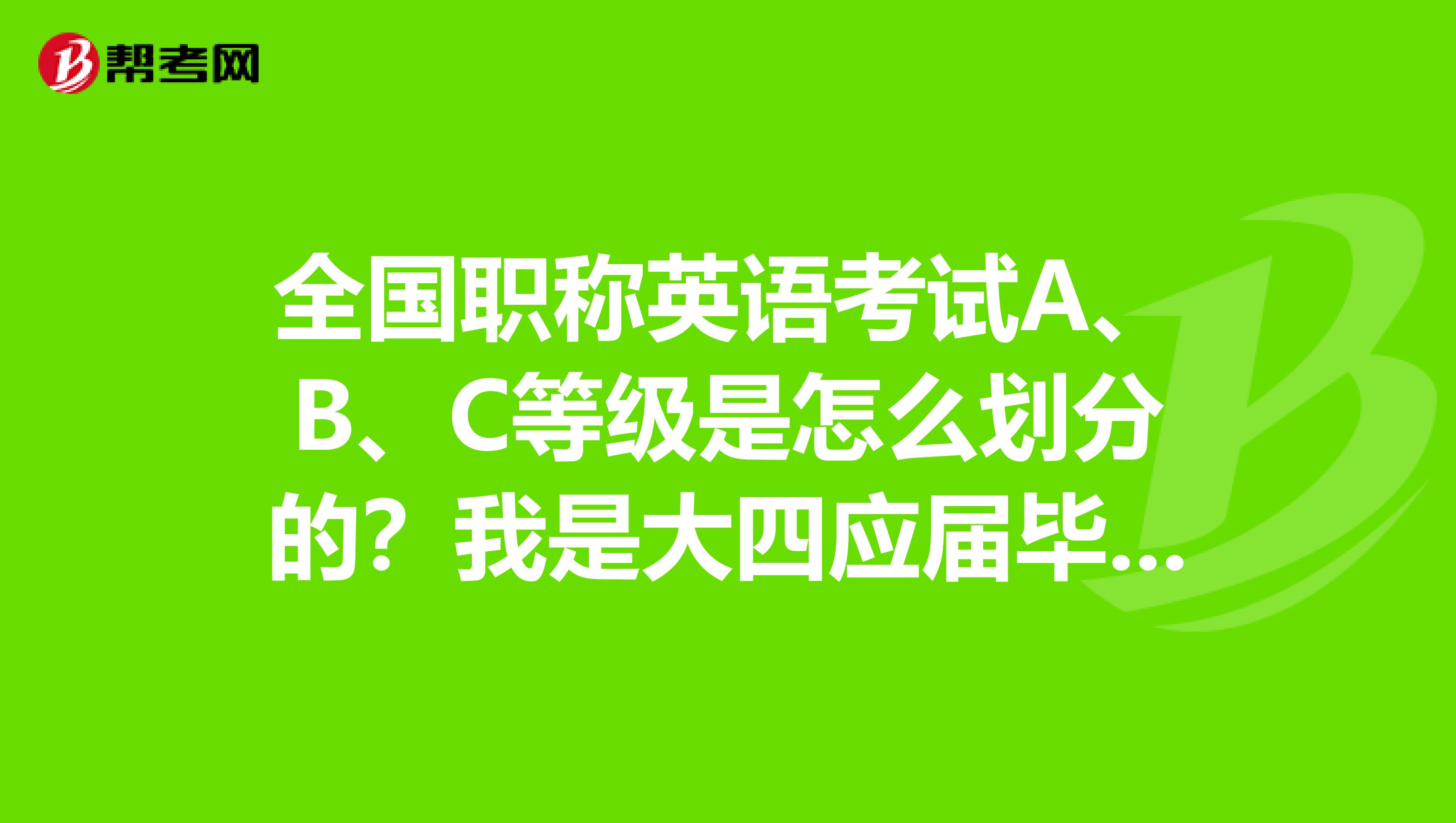 全国职称英语考试A、B、C等级是怎么划分的?我是大四应届毕业生,有没有知道的小伙伴出来说一下,感激