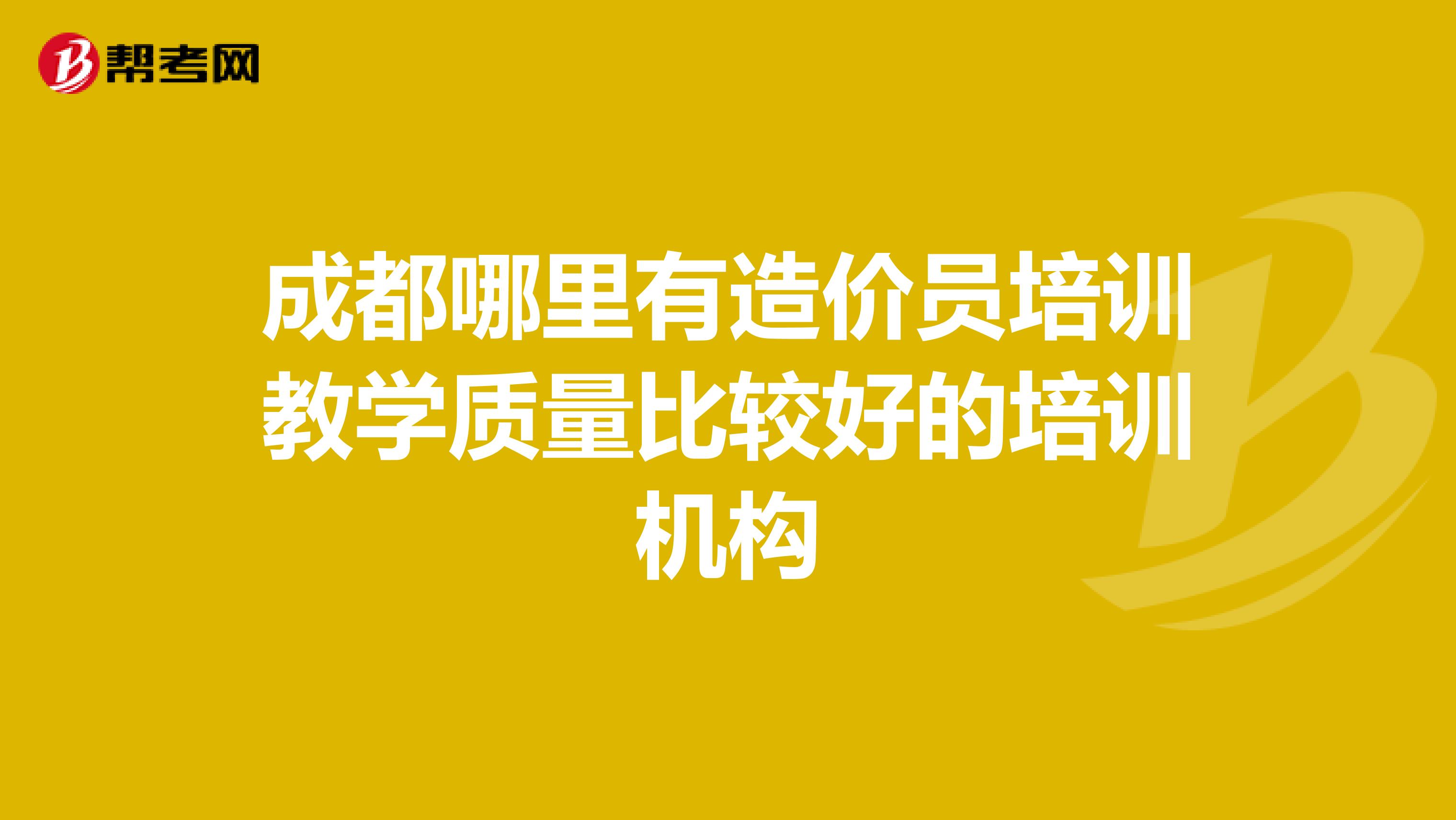 成都哪里有造价员培训教学质量比较好的培训机构
