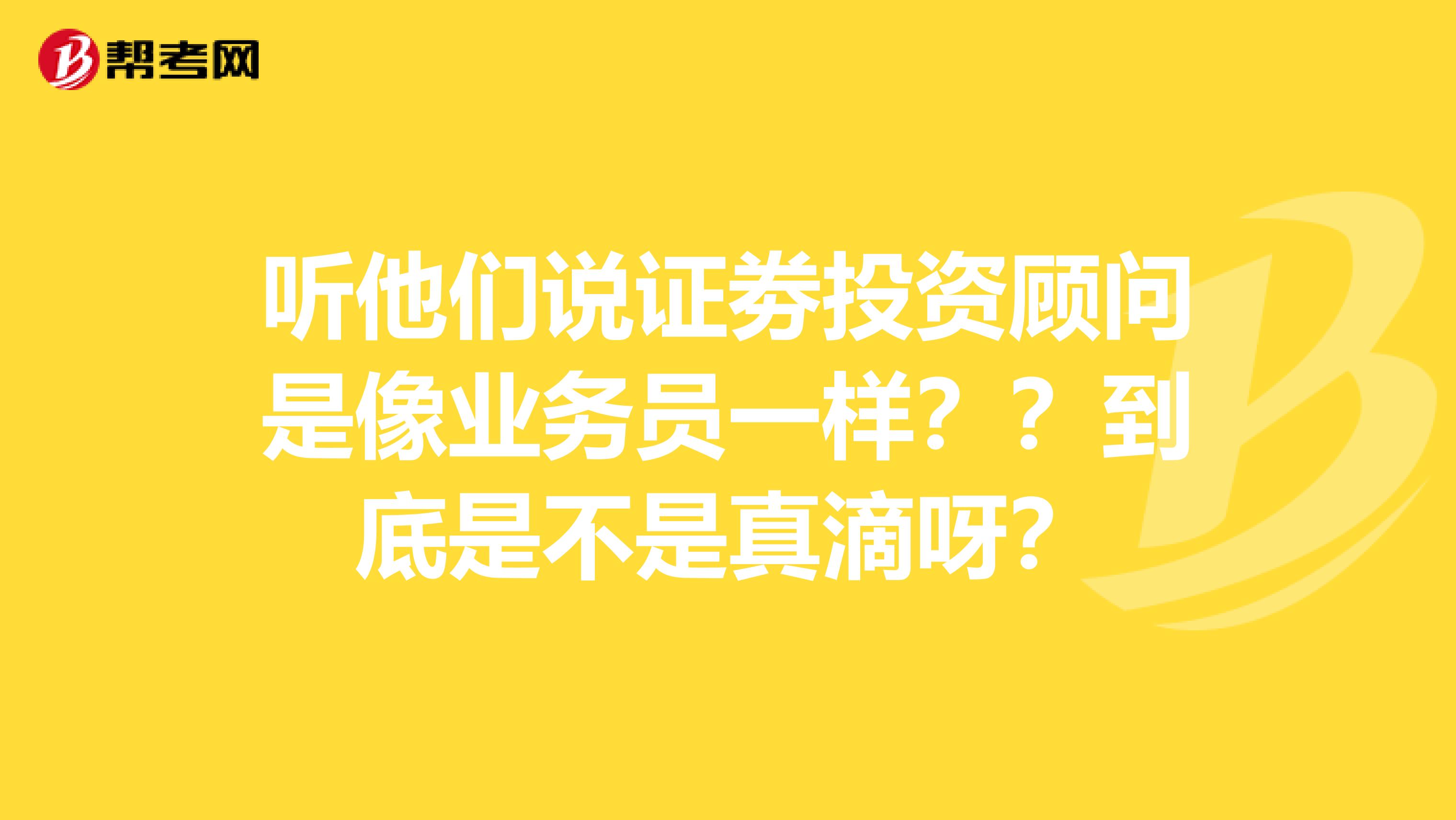 听他们说证劵投资顾问是像业务员一样？？到底是不是真滴呀？
