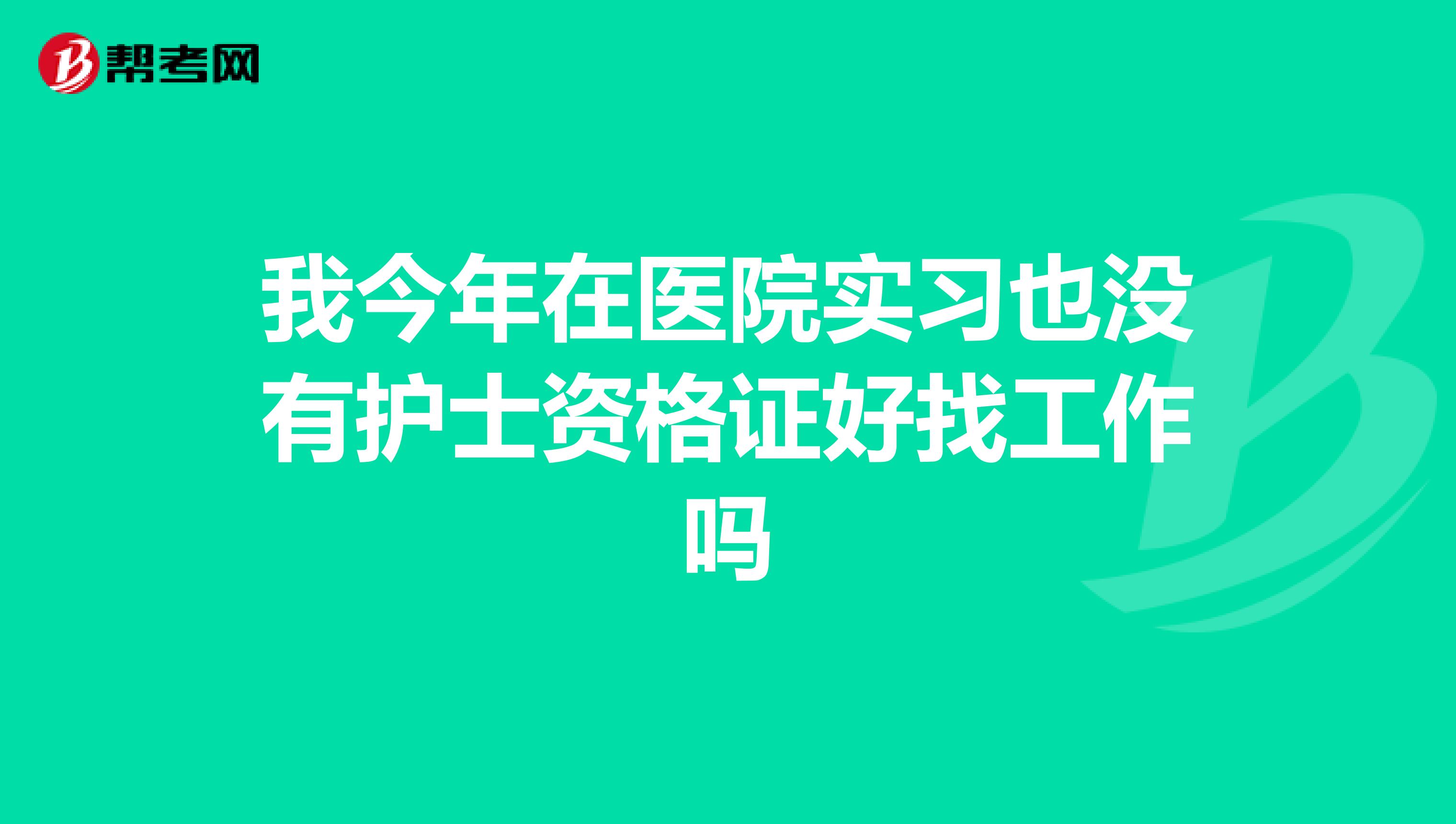 我今年在医院实习也没有护士资格证好找工作吗