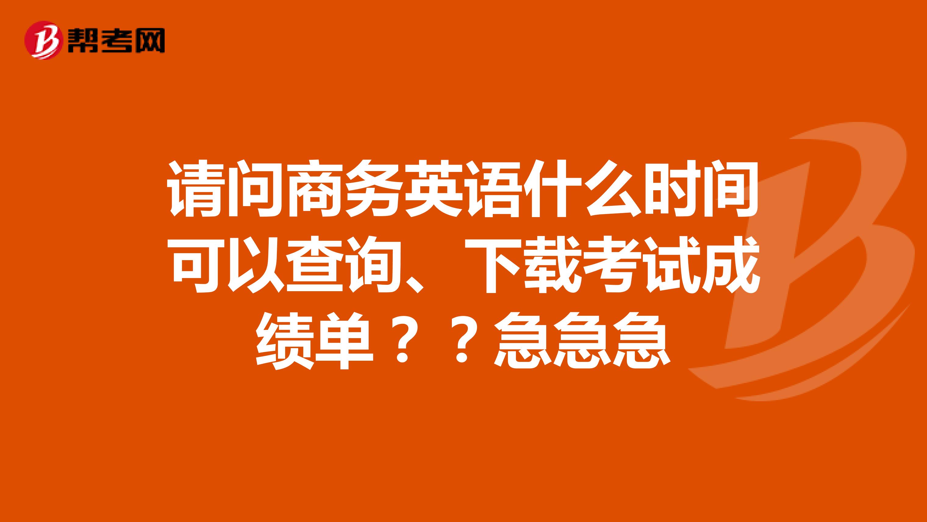 请问商务英语什么时间可以查询、下载考试成绩单？？急急急