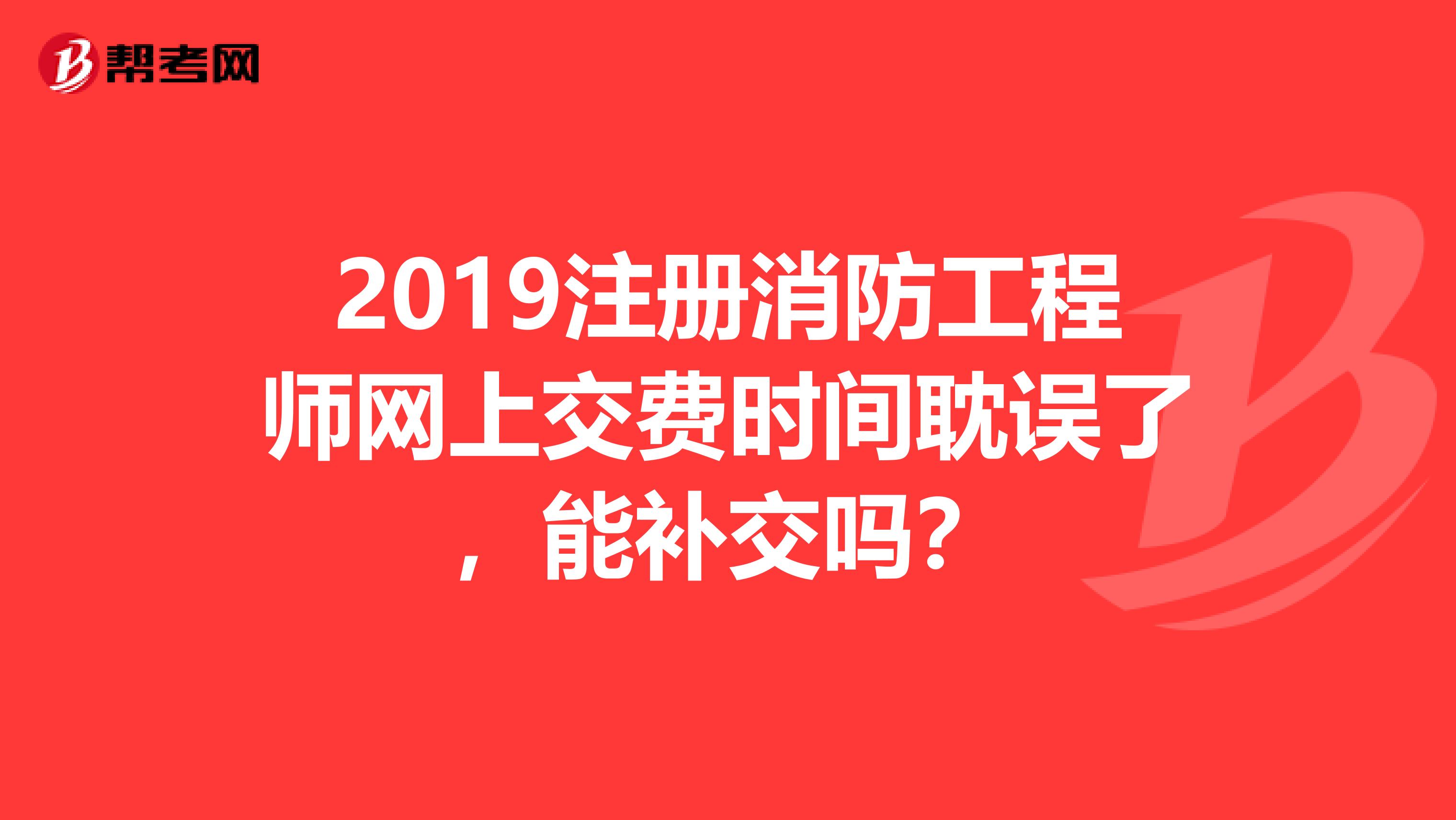 2019注冊消防工程師網(wǎng)上交費時間耽誤了，能補交嗎？