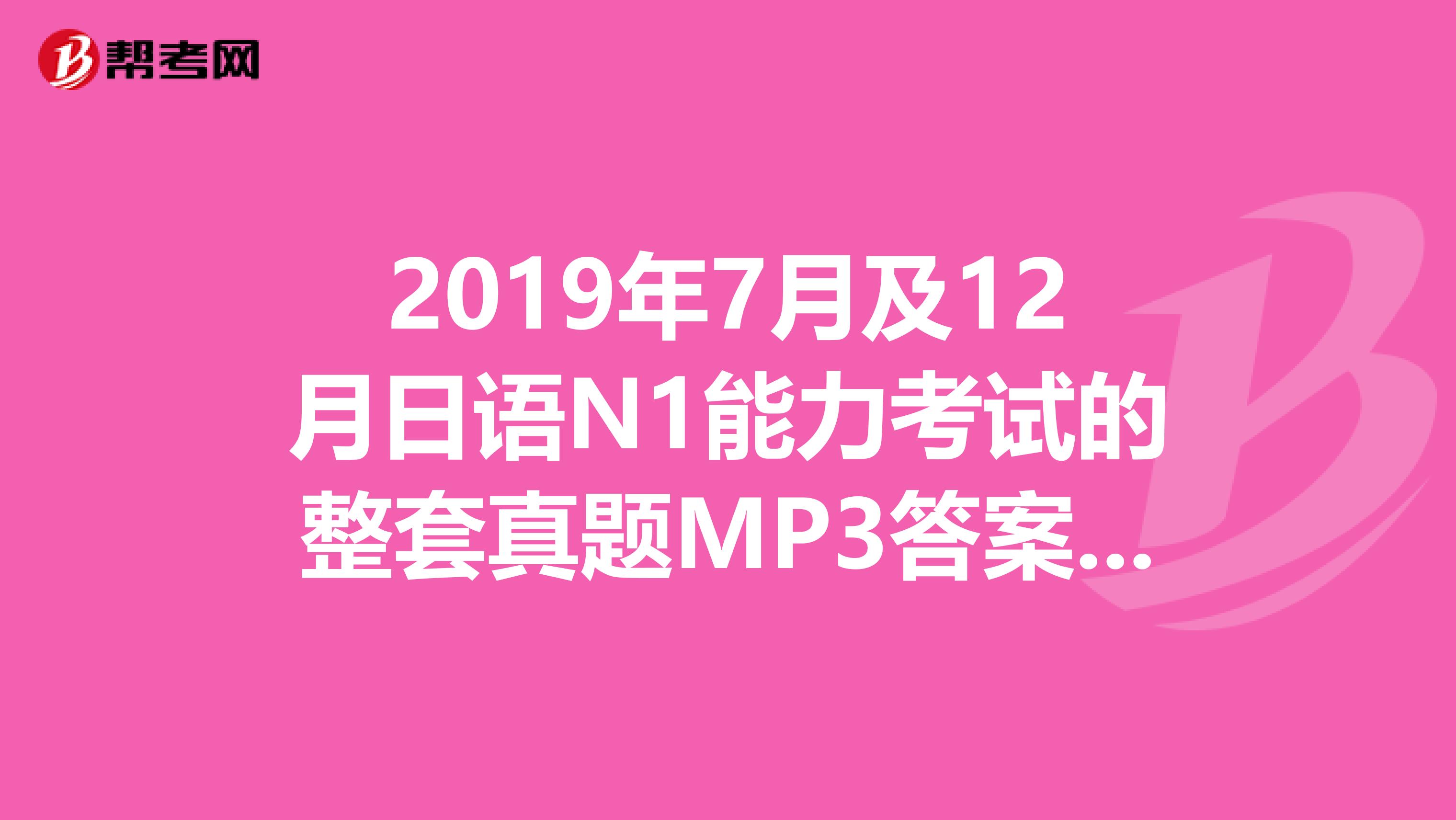 2019年7月及12月日语N1能力考试的整套真题MP3答案解析有吗