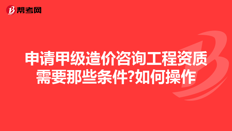 申请甲级造价咨询工程资质需要那些条件?如何操作