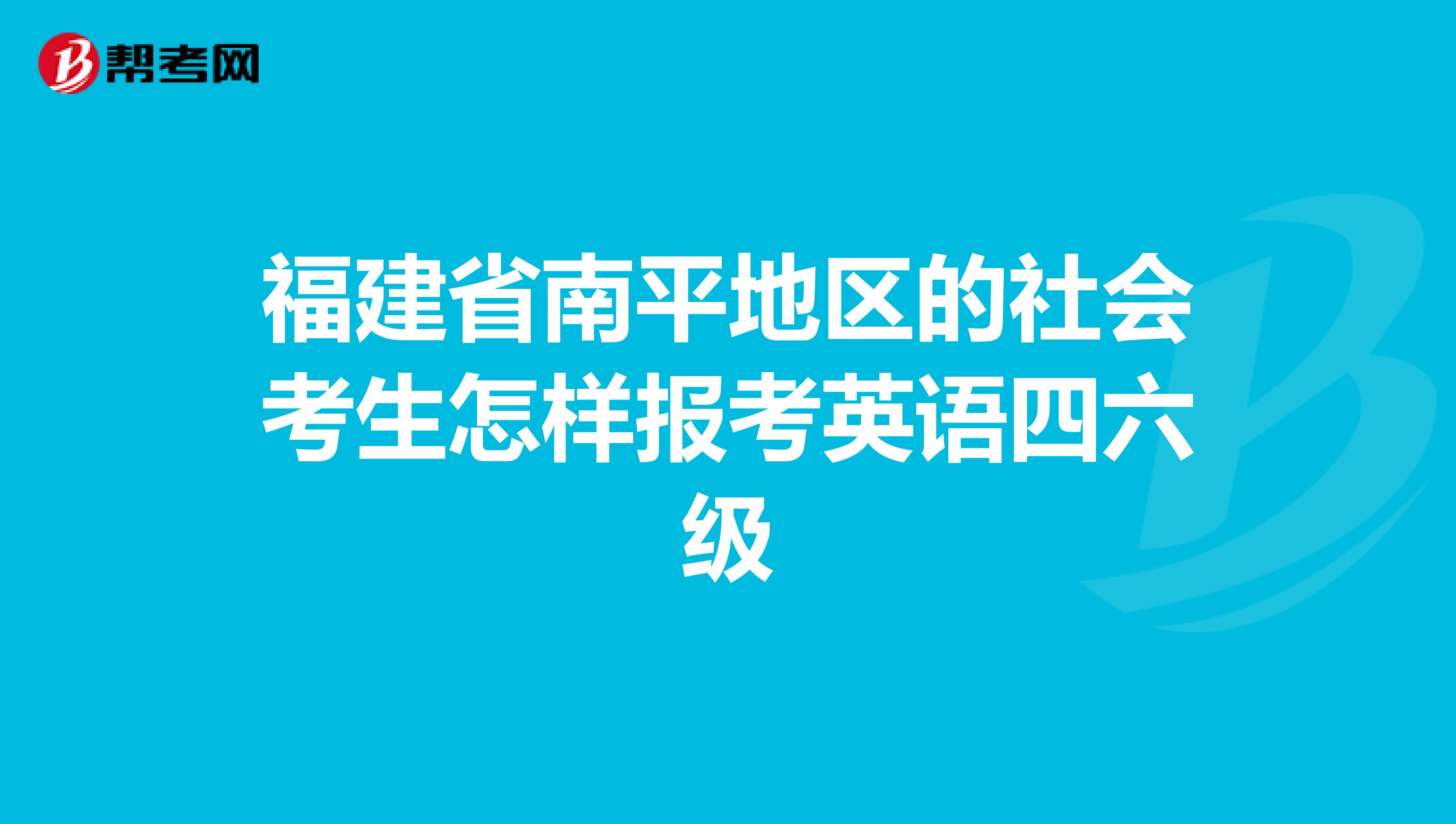福建省南平地区的社会考生怎样报考英语四六级