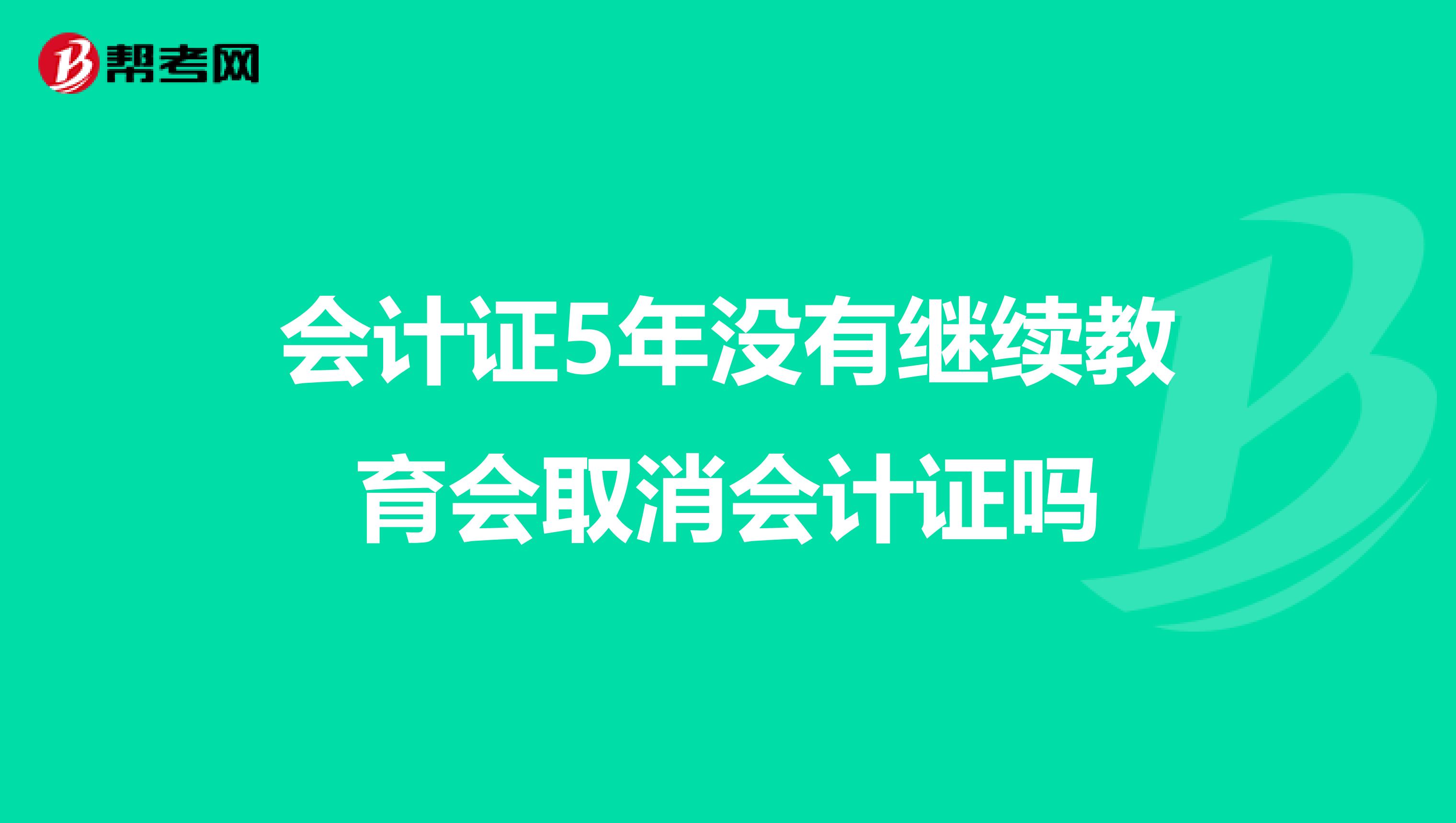 会计证5年没有继续教育会取消会计证吗