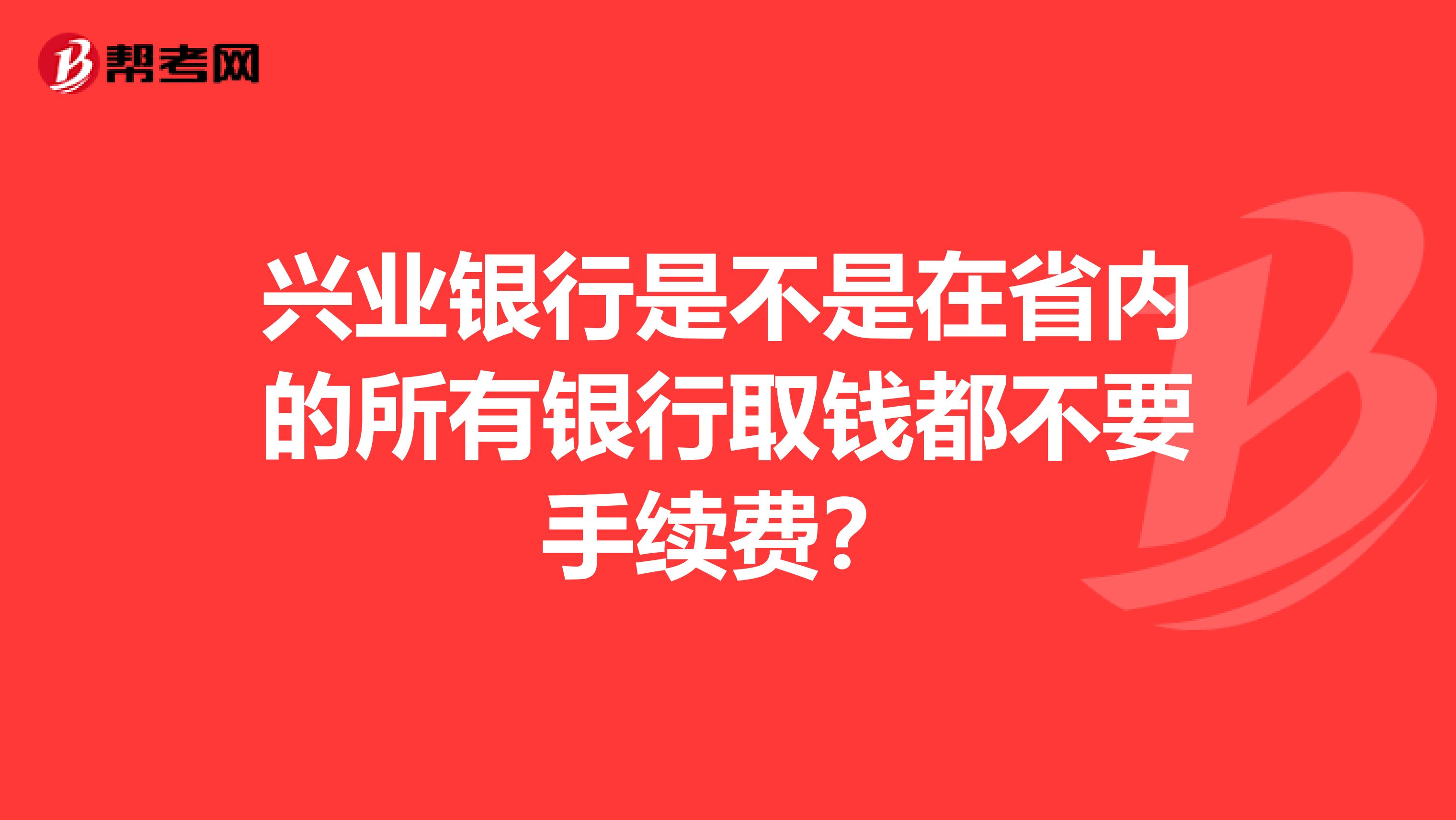 兴业银行是不是在省内的所有银行取钱都不要手续费？