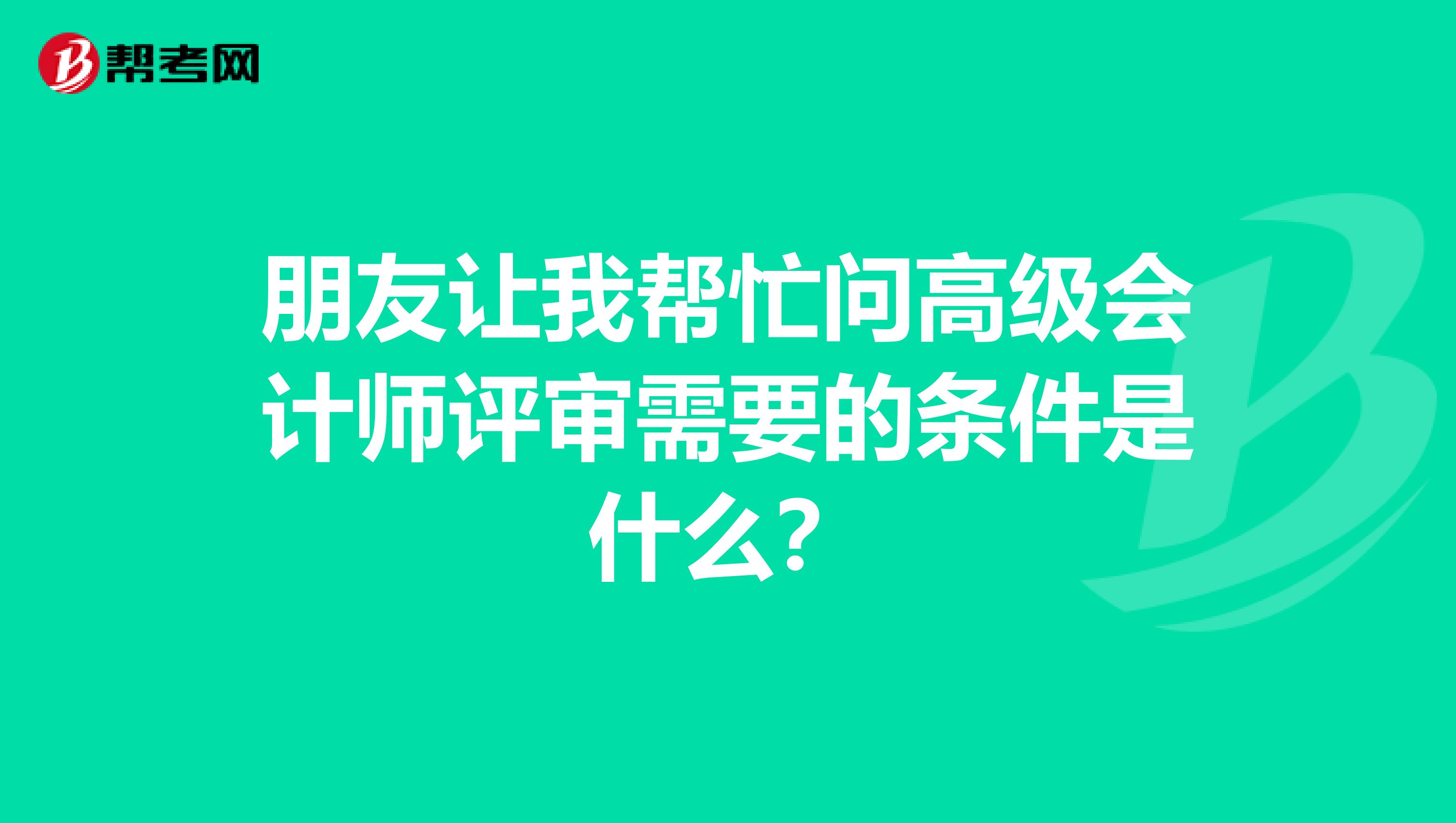 朋友让我帮忙问高级会计师评审需要的条件是什么？