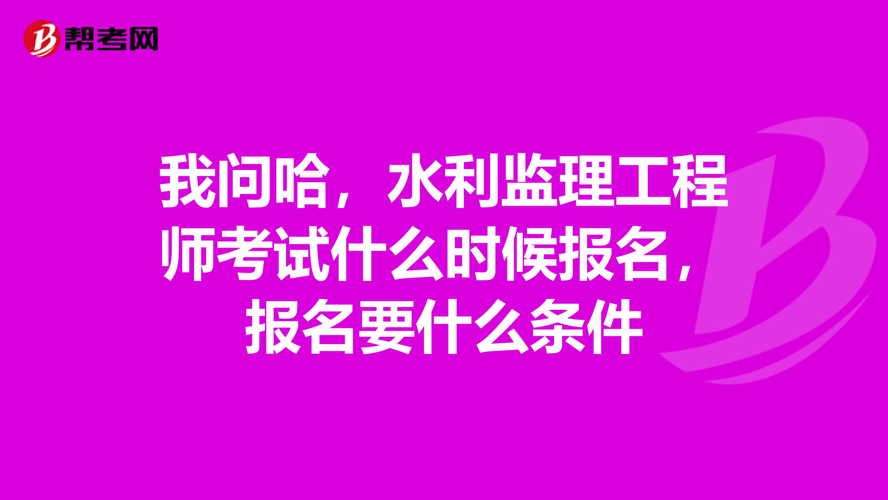 我问哈,水利监理工程师考试什么时候报名,报名要什么条件