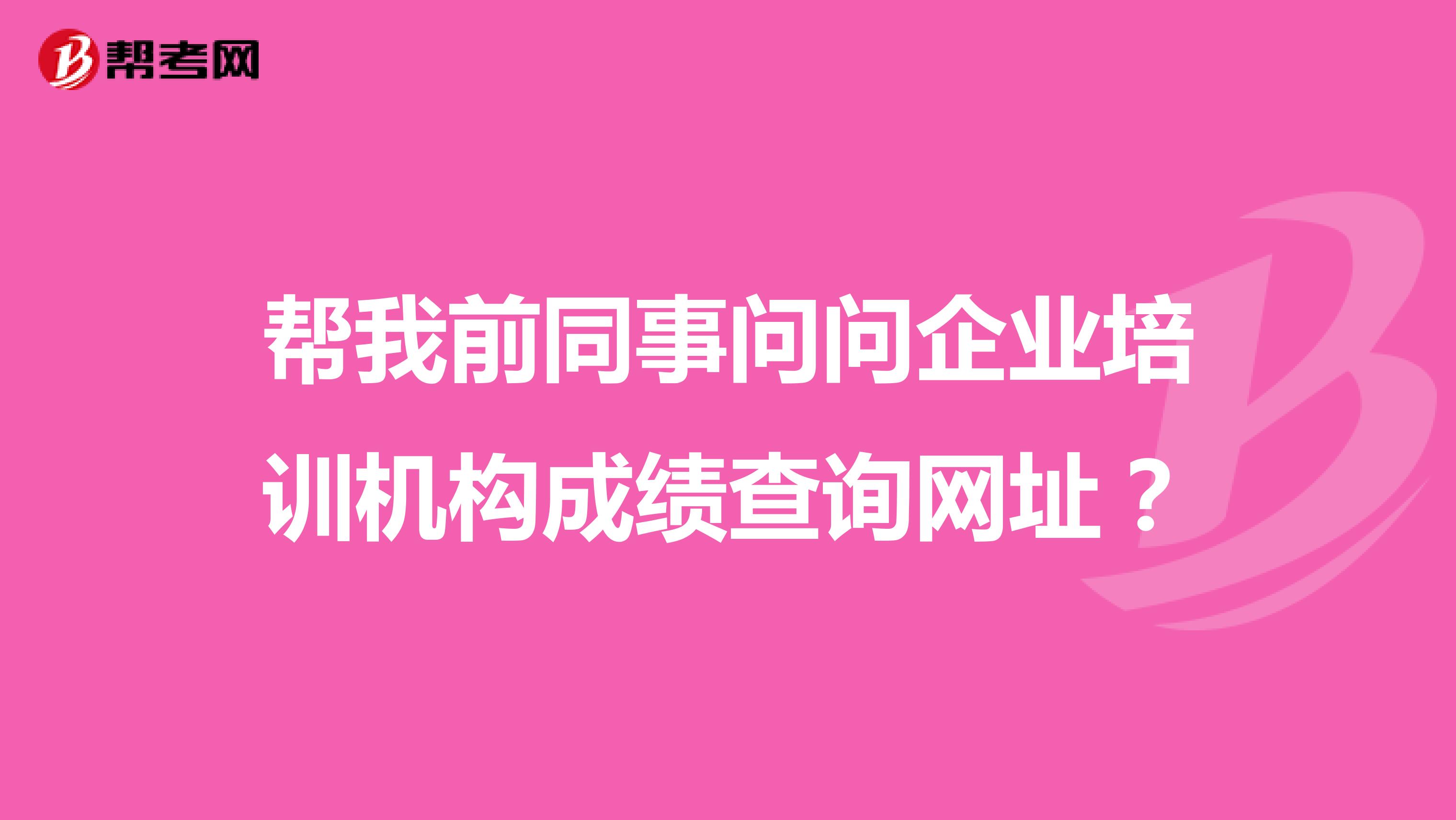 帮我前同事问问企业培训机构成绩查询网址？