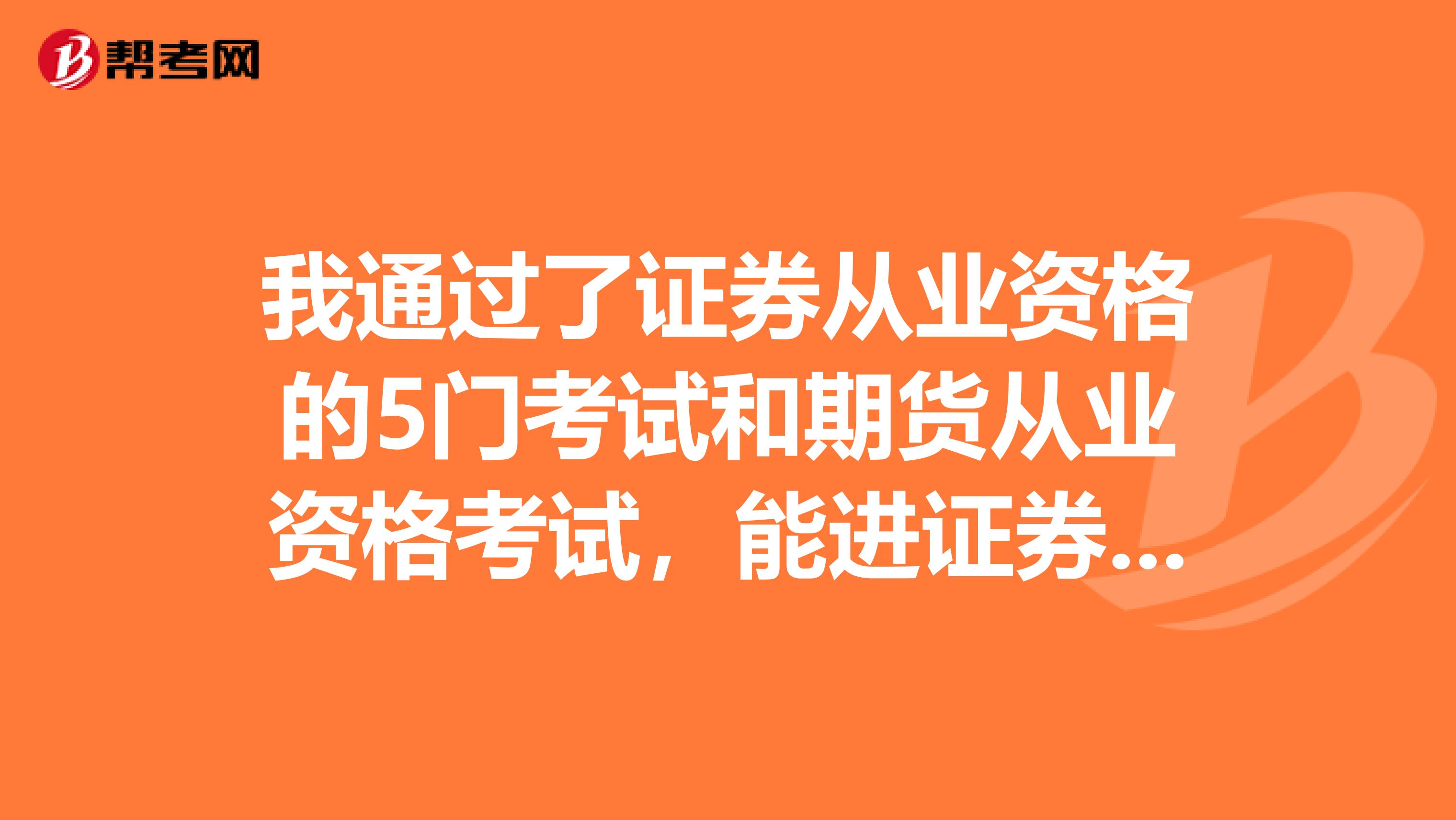 我通过了证券从业资格的5门考试和期货从业资格考试,能进证券公司做基层工作吗