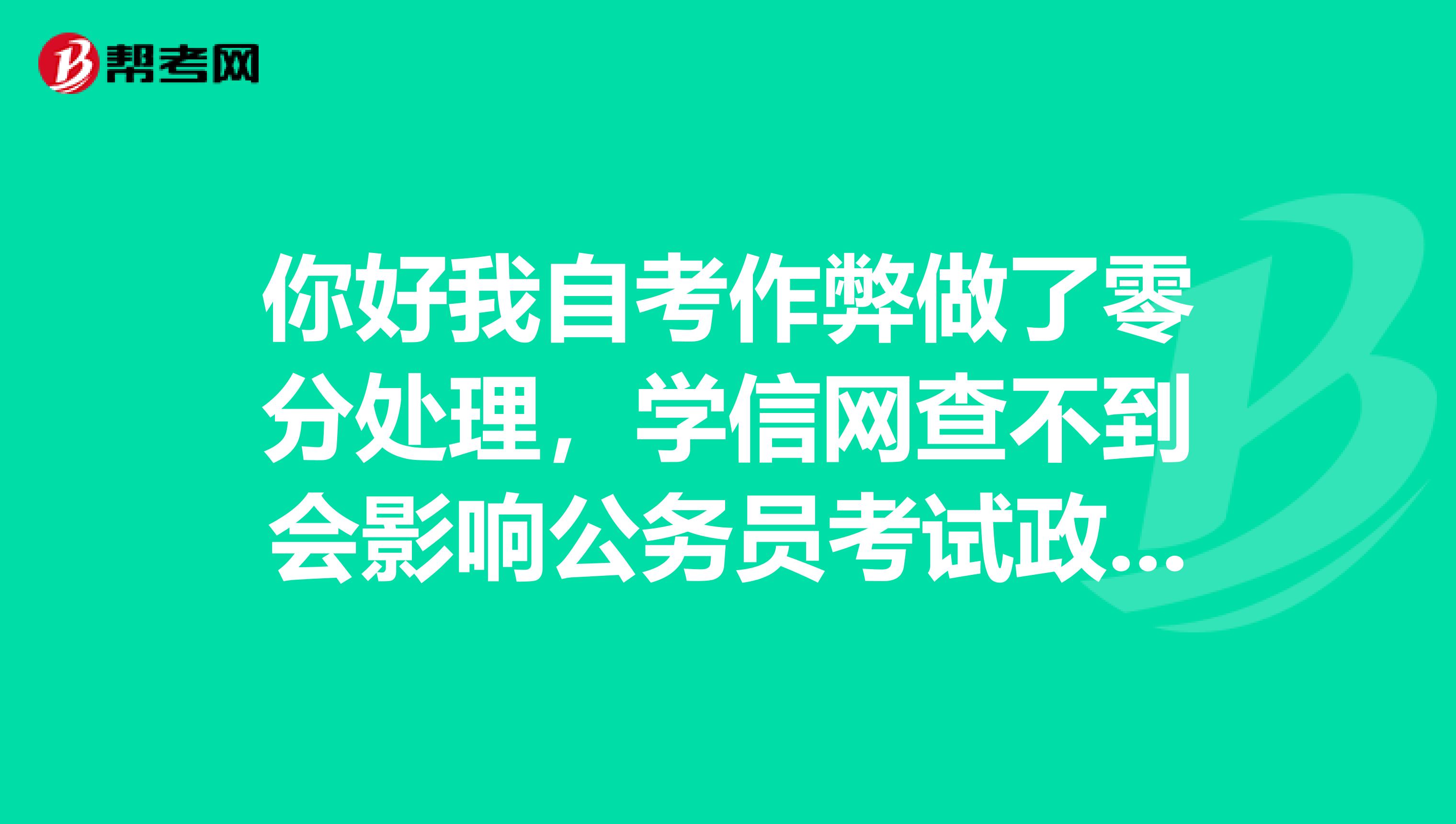 你好我自考作弊做了零分处理,学信网查不到会影响公务员考试政审吗
