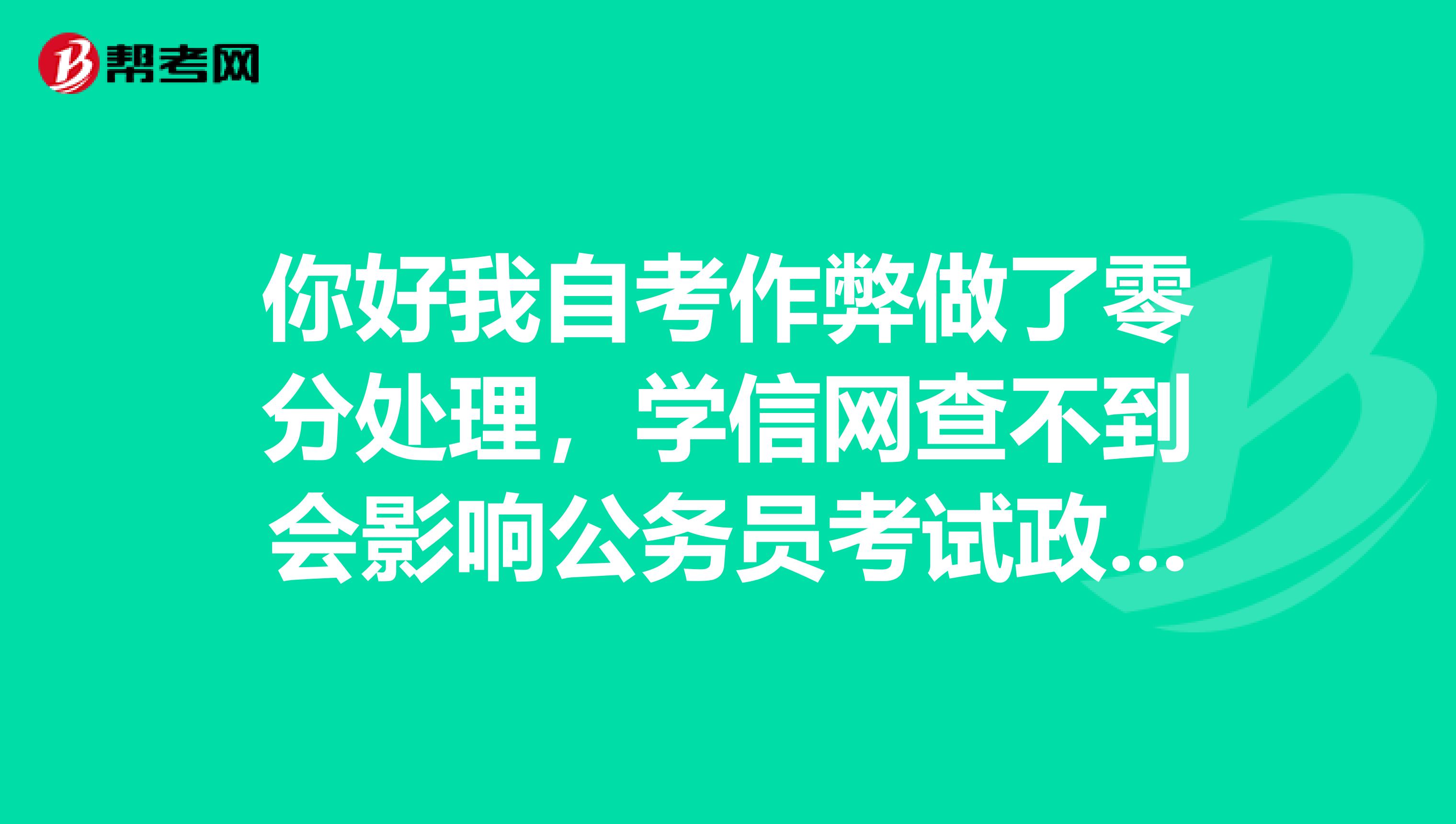 你好我自考作弊做了零分处理，学信网查不到会影响公务员考试政审吗