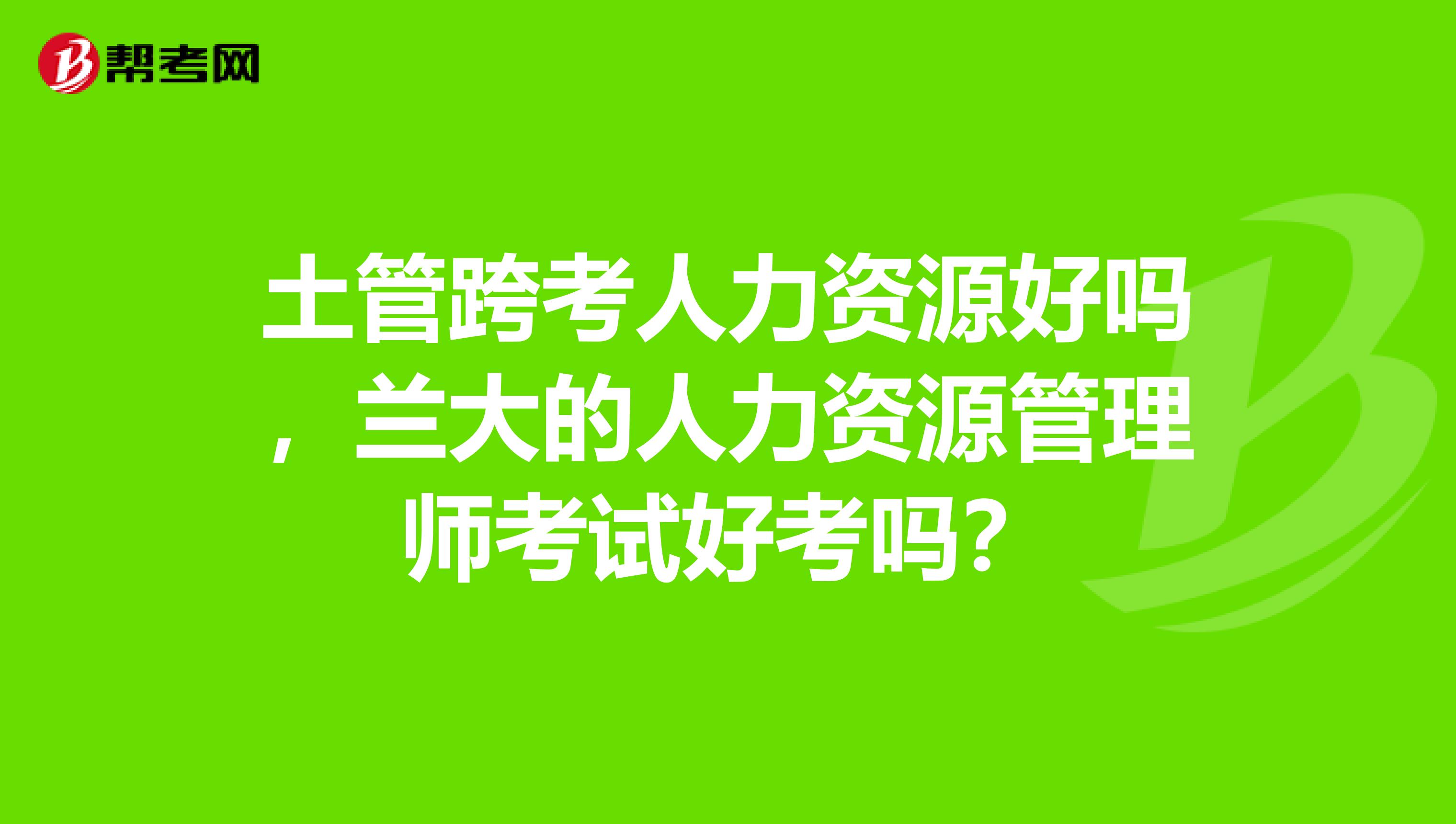 土管跨考人力资源好吗,兰大的人力资源管理师考试好考吗?