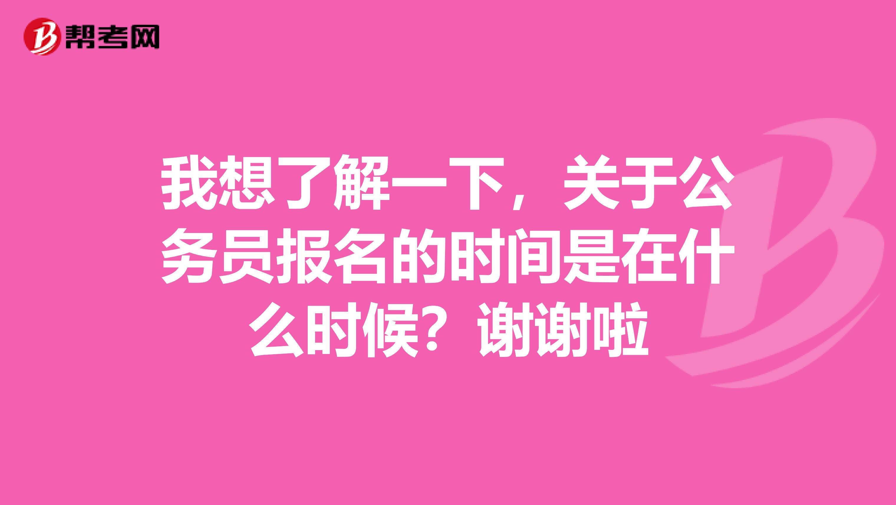 我想了解一下，关于公务员报名的时间是在什么时候？谢谢啦