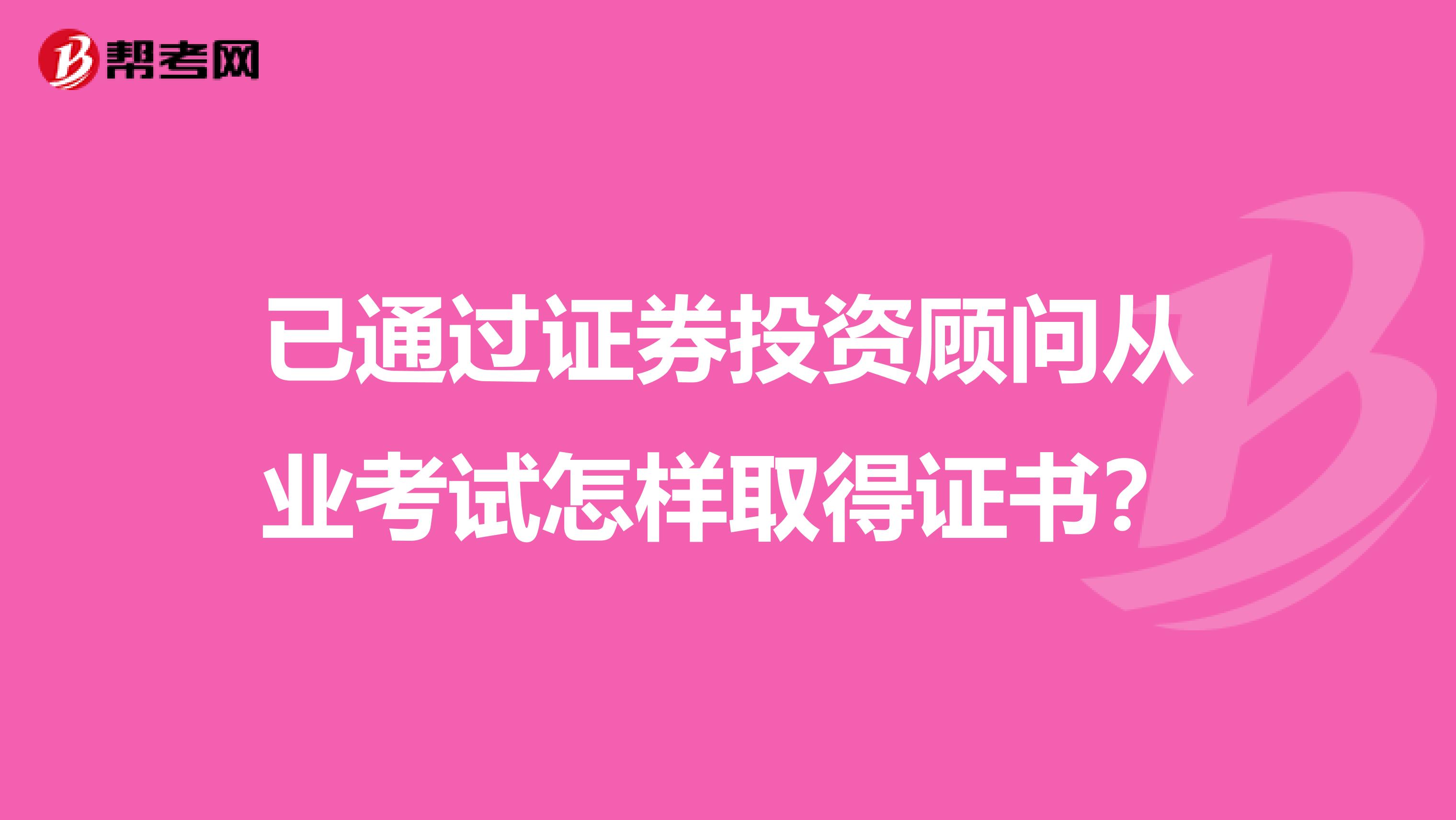 已通过证券投资顾问从业考试怎样取得证书?