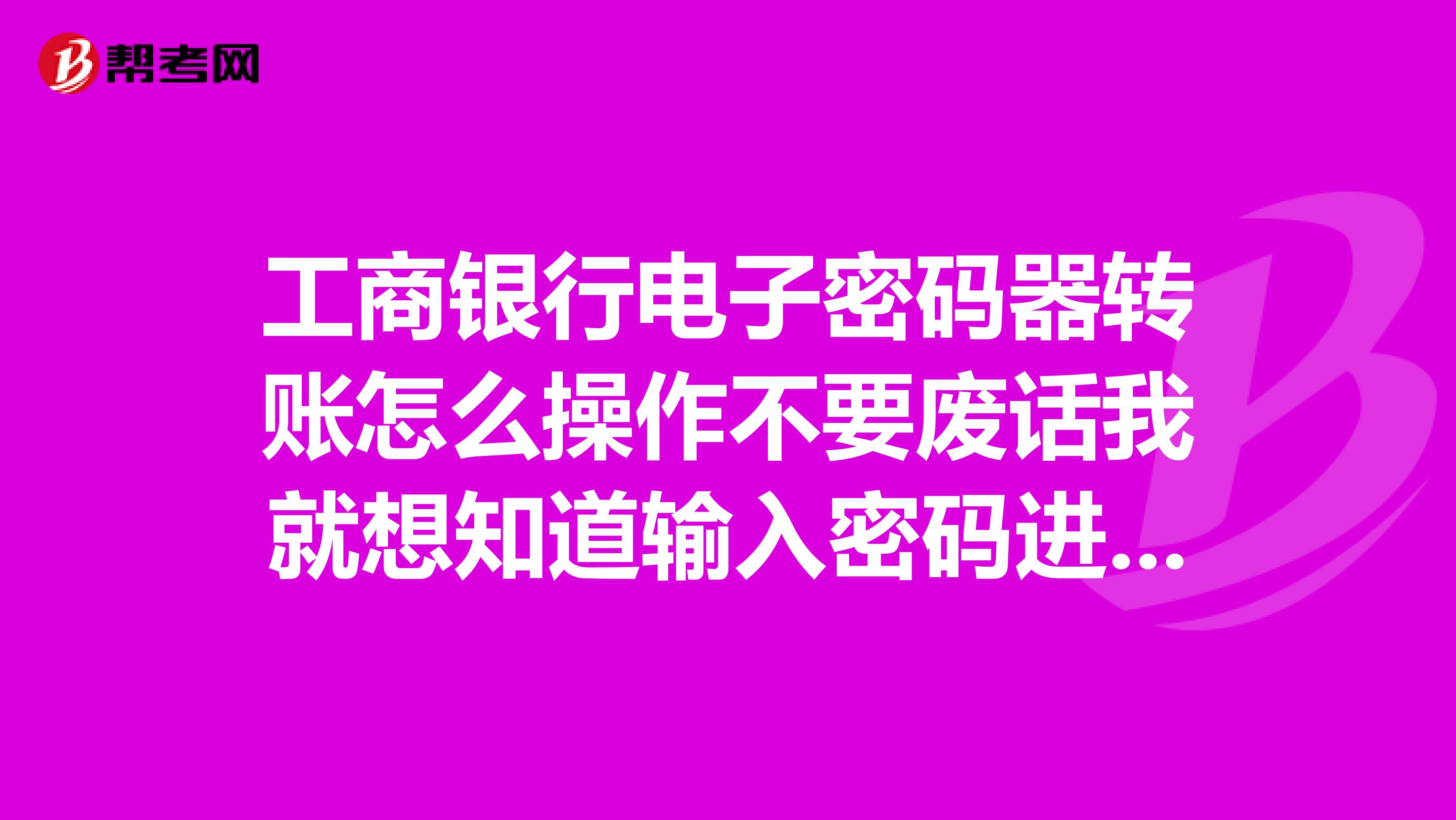 工商银行电子密码器转账怎么操作不要废话我就想知道输入密码进去之后要怎么弄