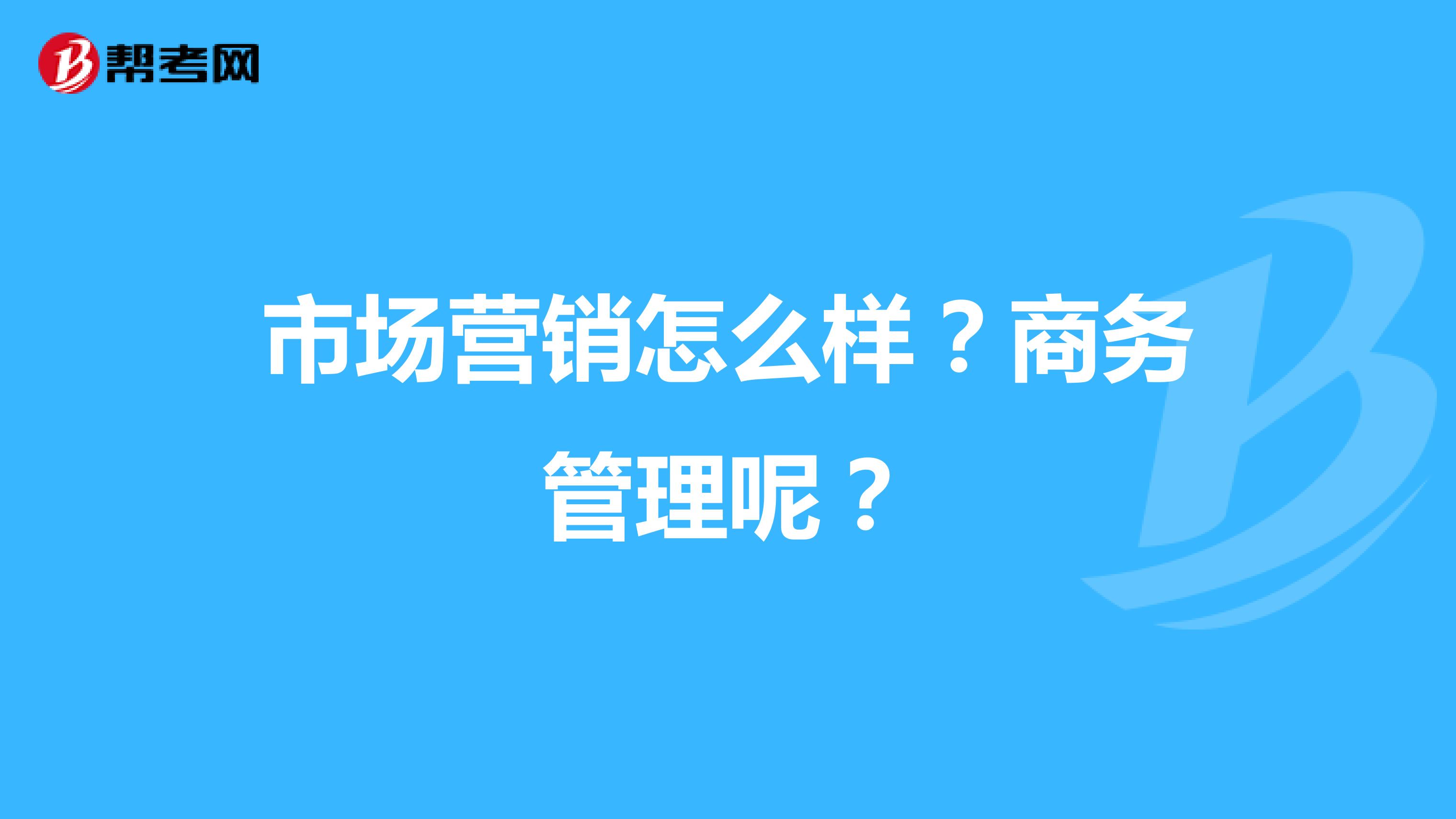 市场营销怎么样？商务管理呢？