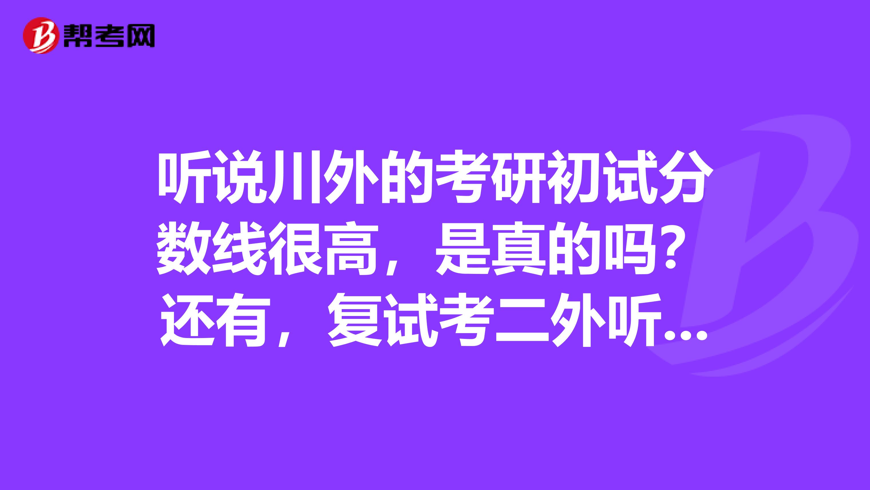 听说川外的考研初试分数线很高,是真的吗?还有,复试考二外听力和口语吗?谢谢指点。