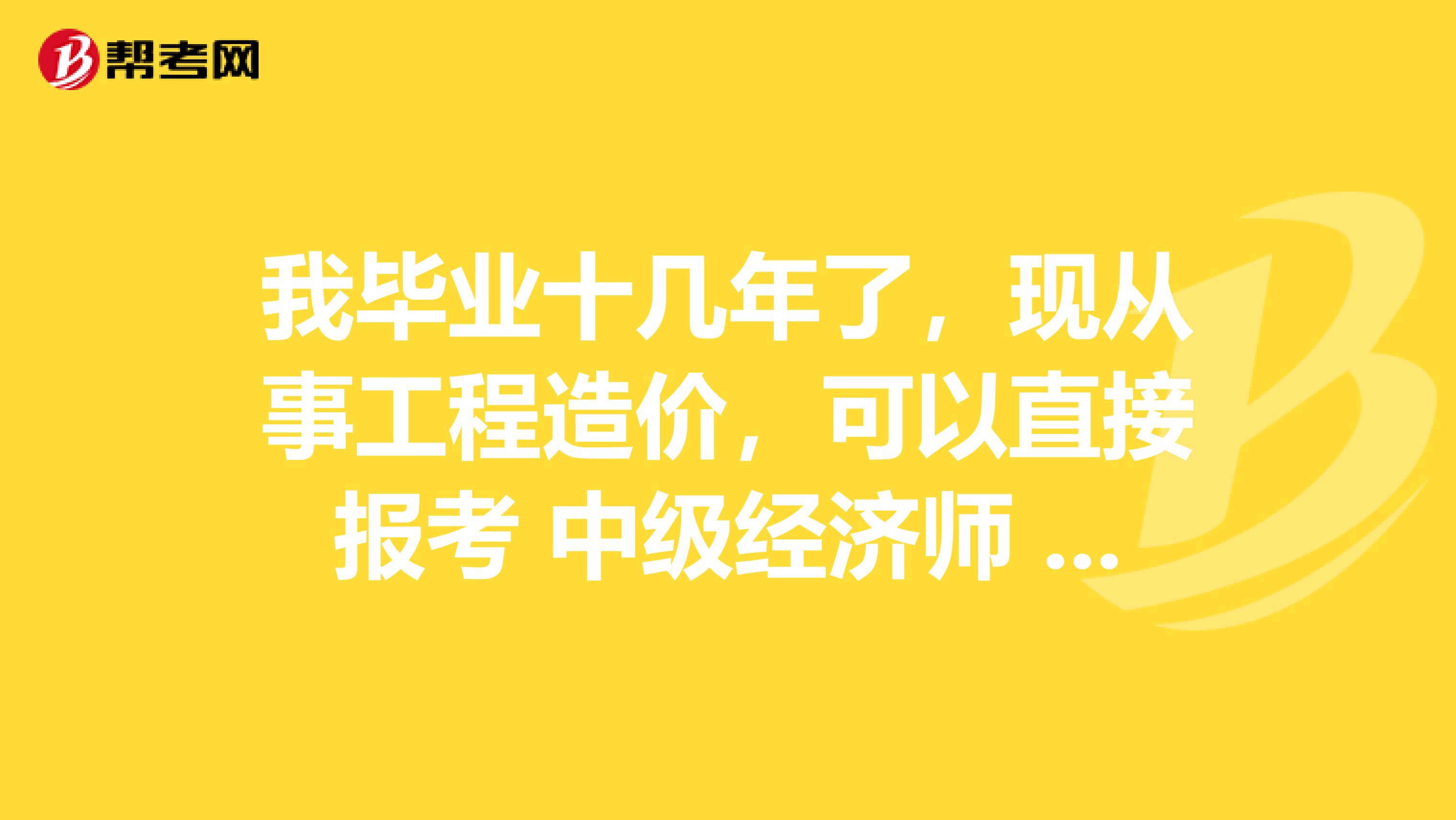 我畢業十幾年了，現從事工程造價，可以直接報考 中級經濟師 嗎？