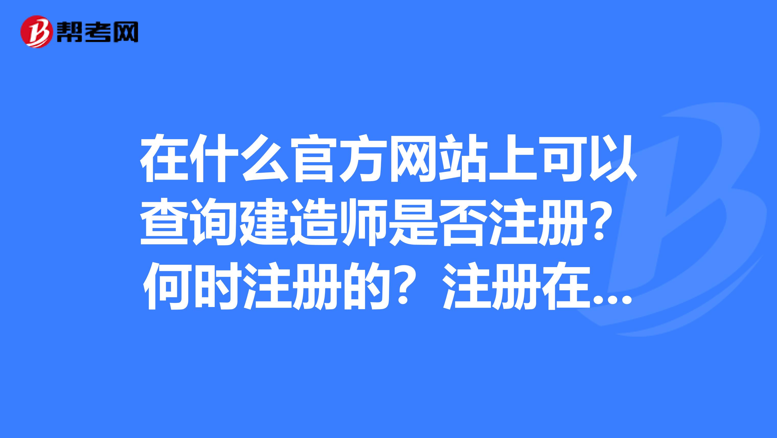 在什么官方网站上可以查询建造师是否注册？何时注册的？注册在哪家单位？