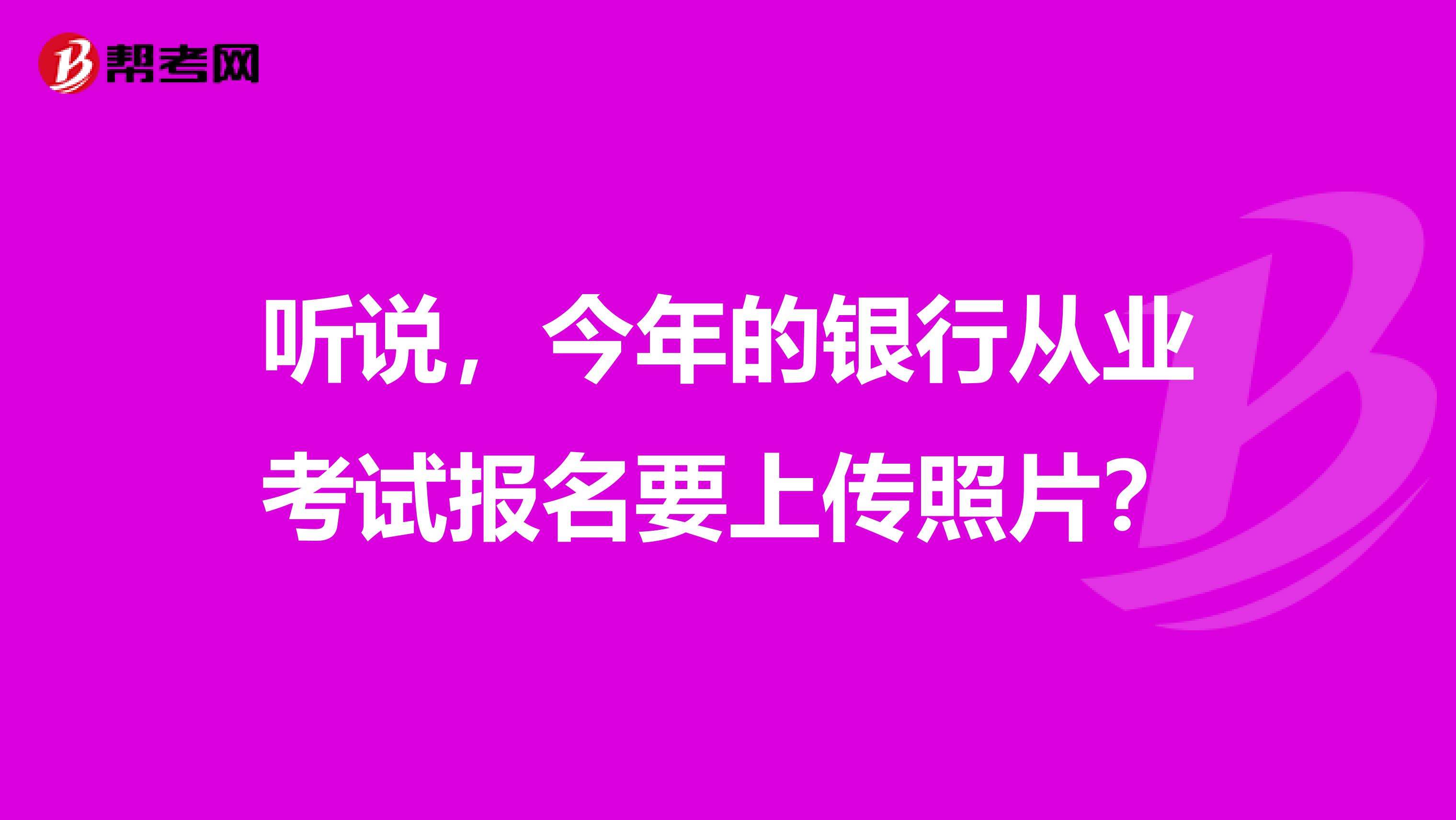 听说，今年的银行从业考试报名要上传照片？