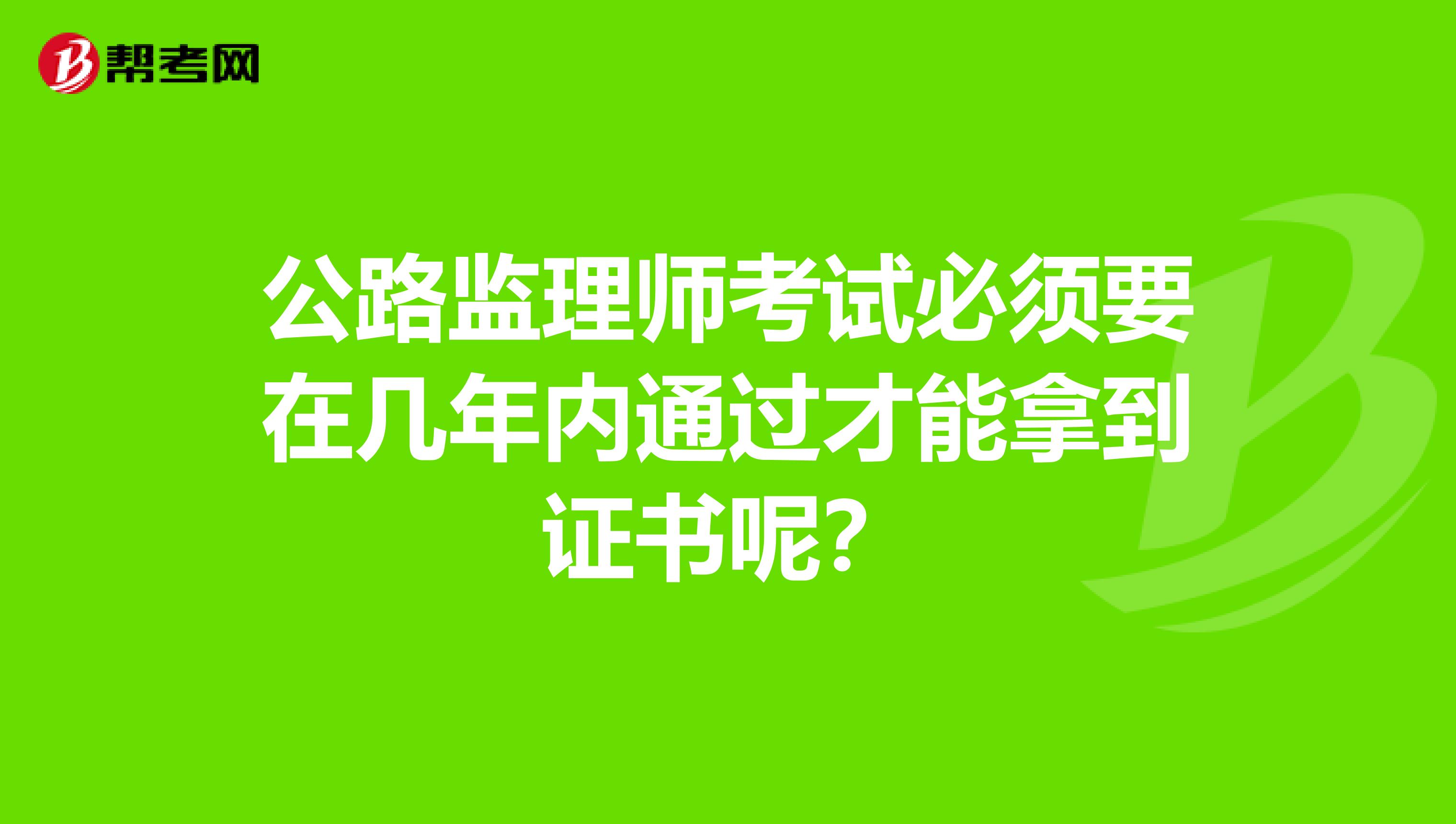 公路监理师考试必须要在几年内通过才能拿到证书呢？