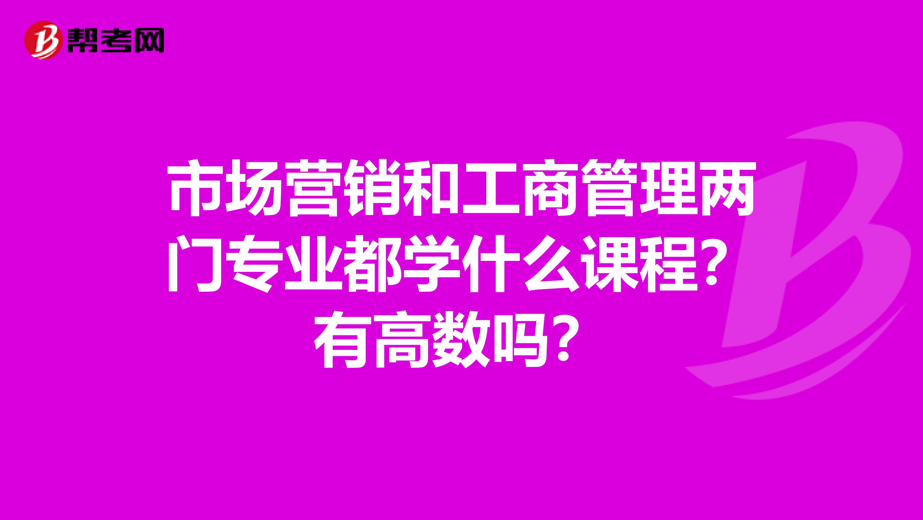 市场营销和工商管理两门专业都学什么课程?有高数吗?
