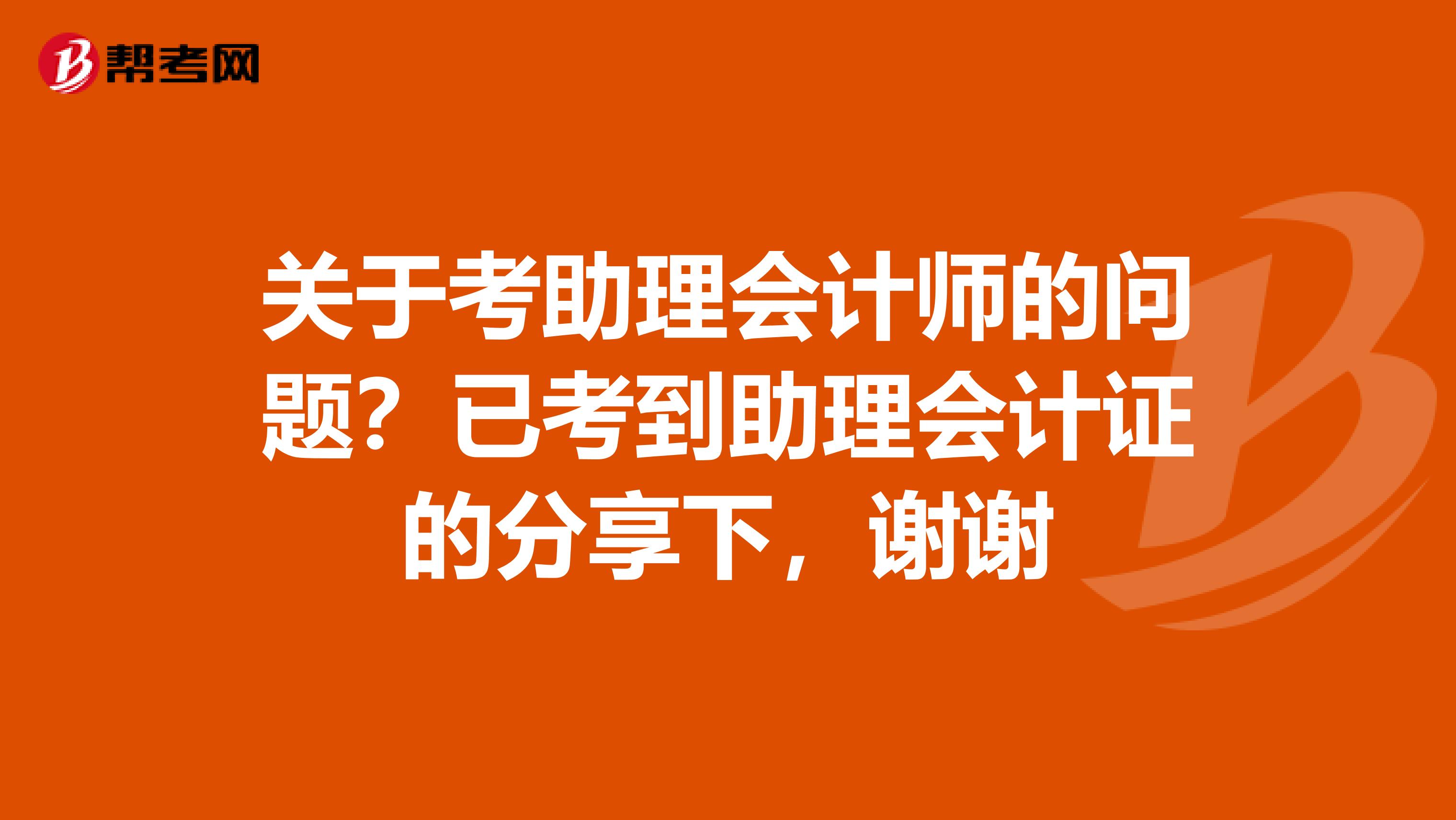 关于考助理会计师的问题?已考到助理会计证的分享下,谢谢