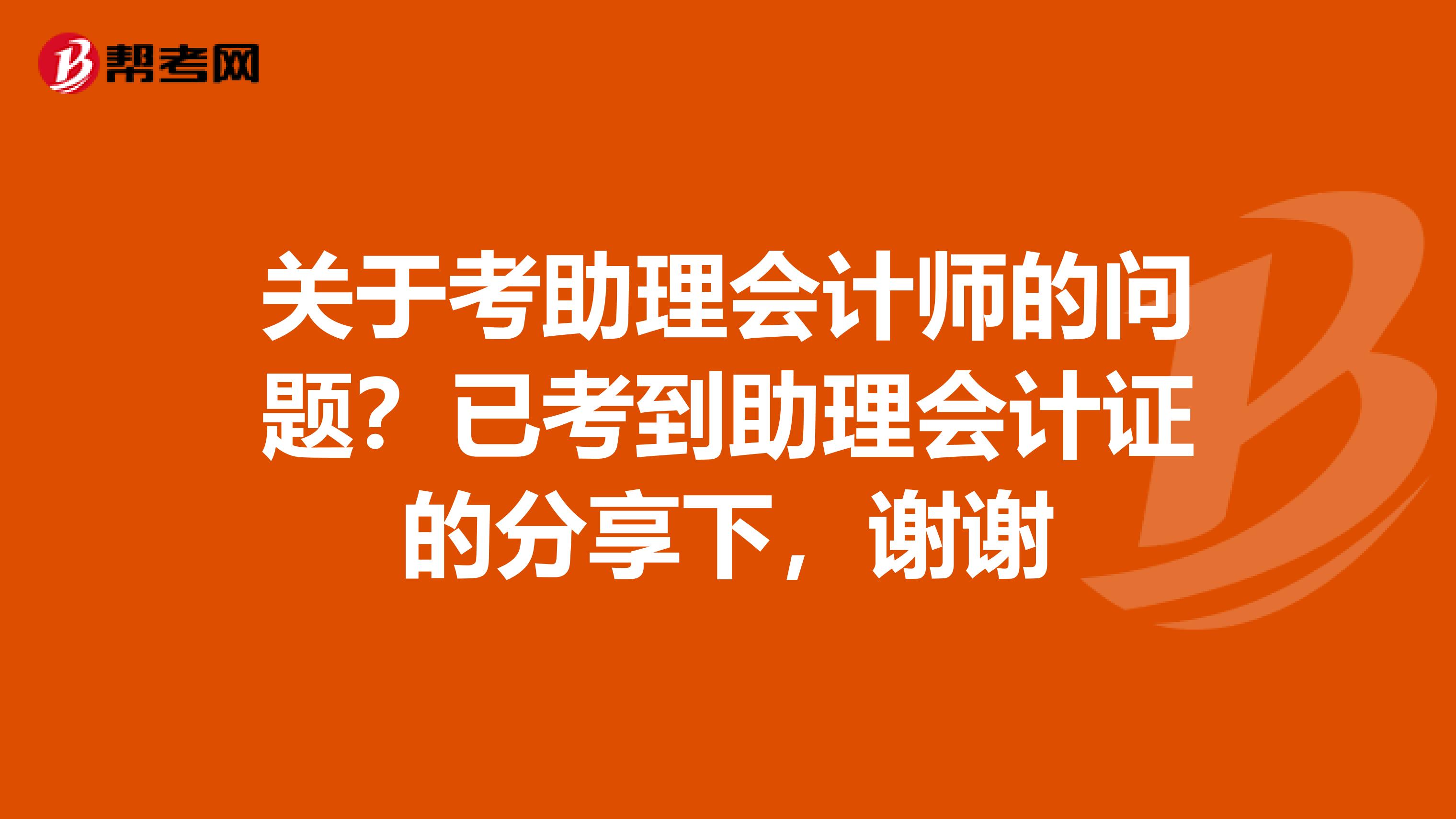 关于考助理会计师的问题？已考到助理会计证的分享下，谢谢