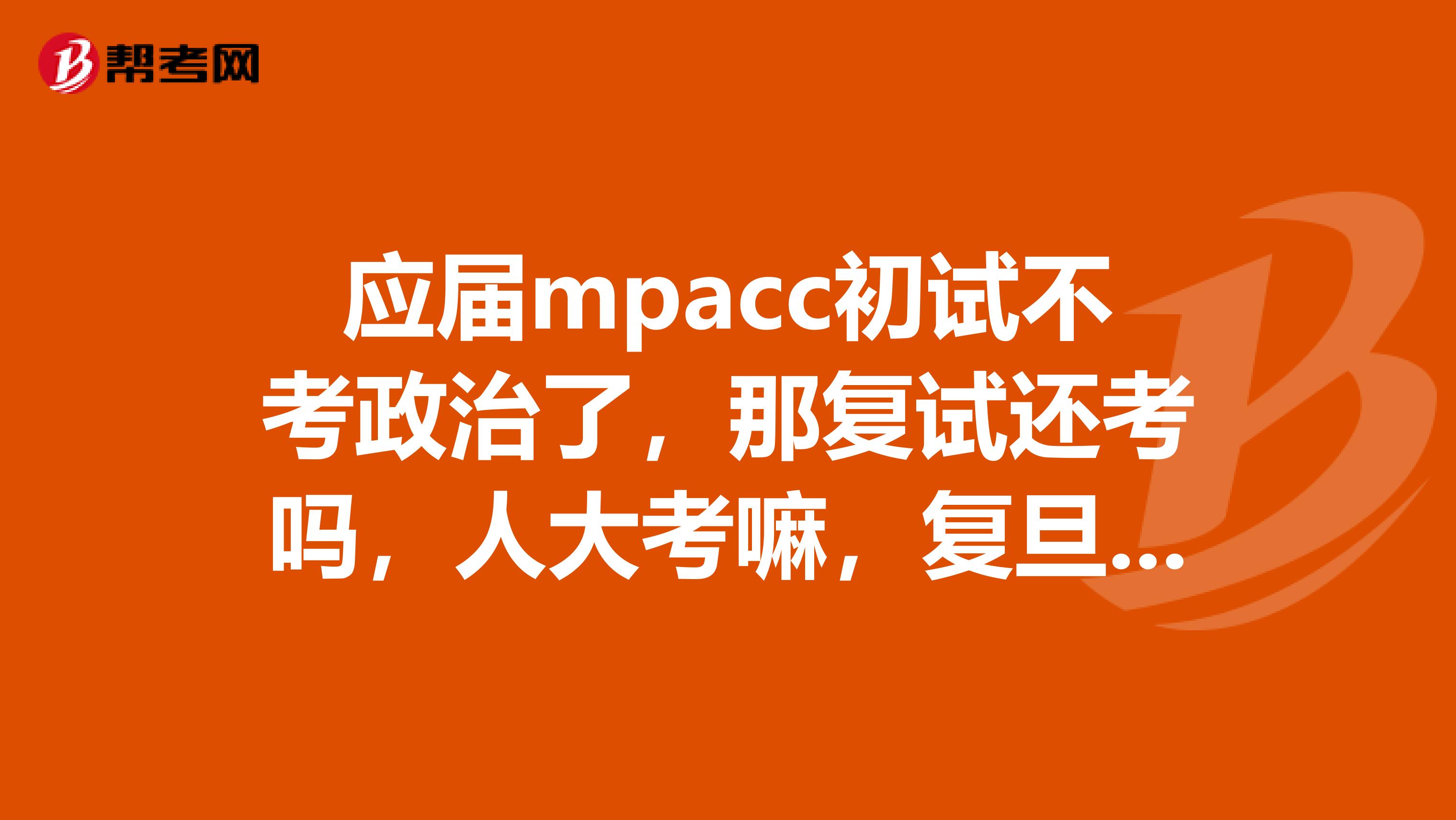 应届mpacc初试不考政治了，那复试还考吗，人大考嘛，复旦有应届mpacc吗，好考吗，浙江财经的应届mpacc好吗