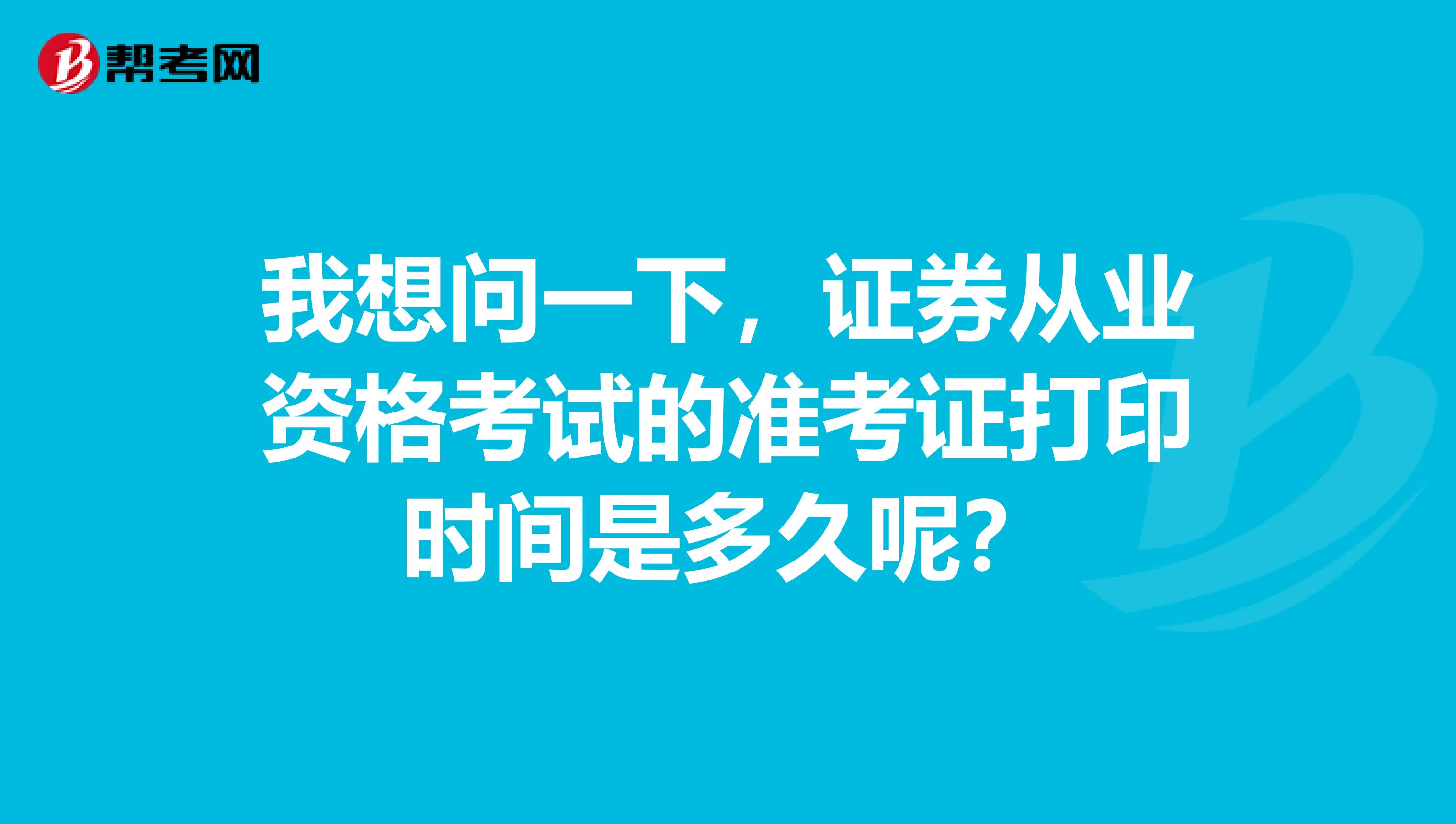 我想问一下,证券从业资格考试的准考证打印时间是多久呢?