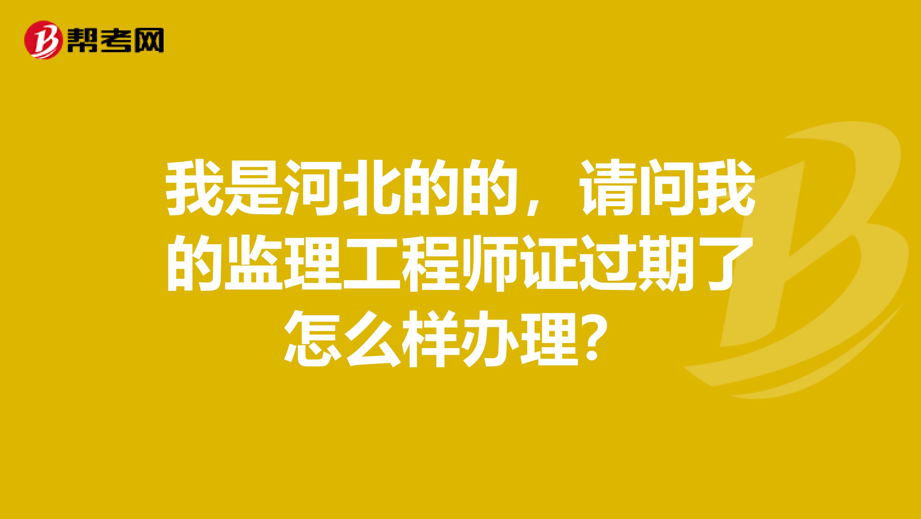 我是河北的的，请问我的监理工程师证过期了怎么样办理？