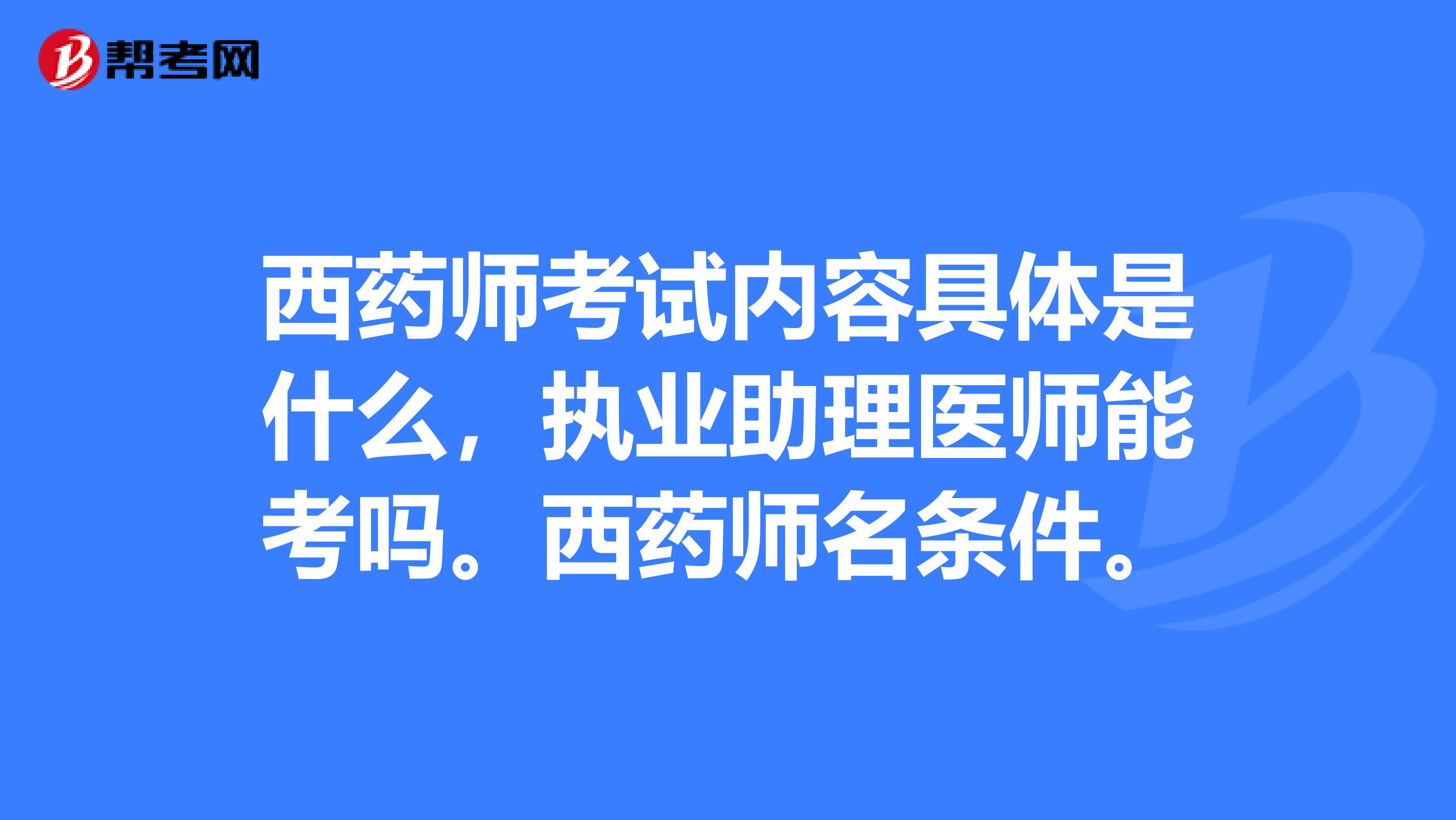 西药师考试内容具体是什么，执业助理医师能考吗。西药师名条件。