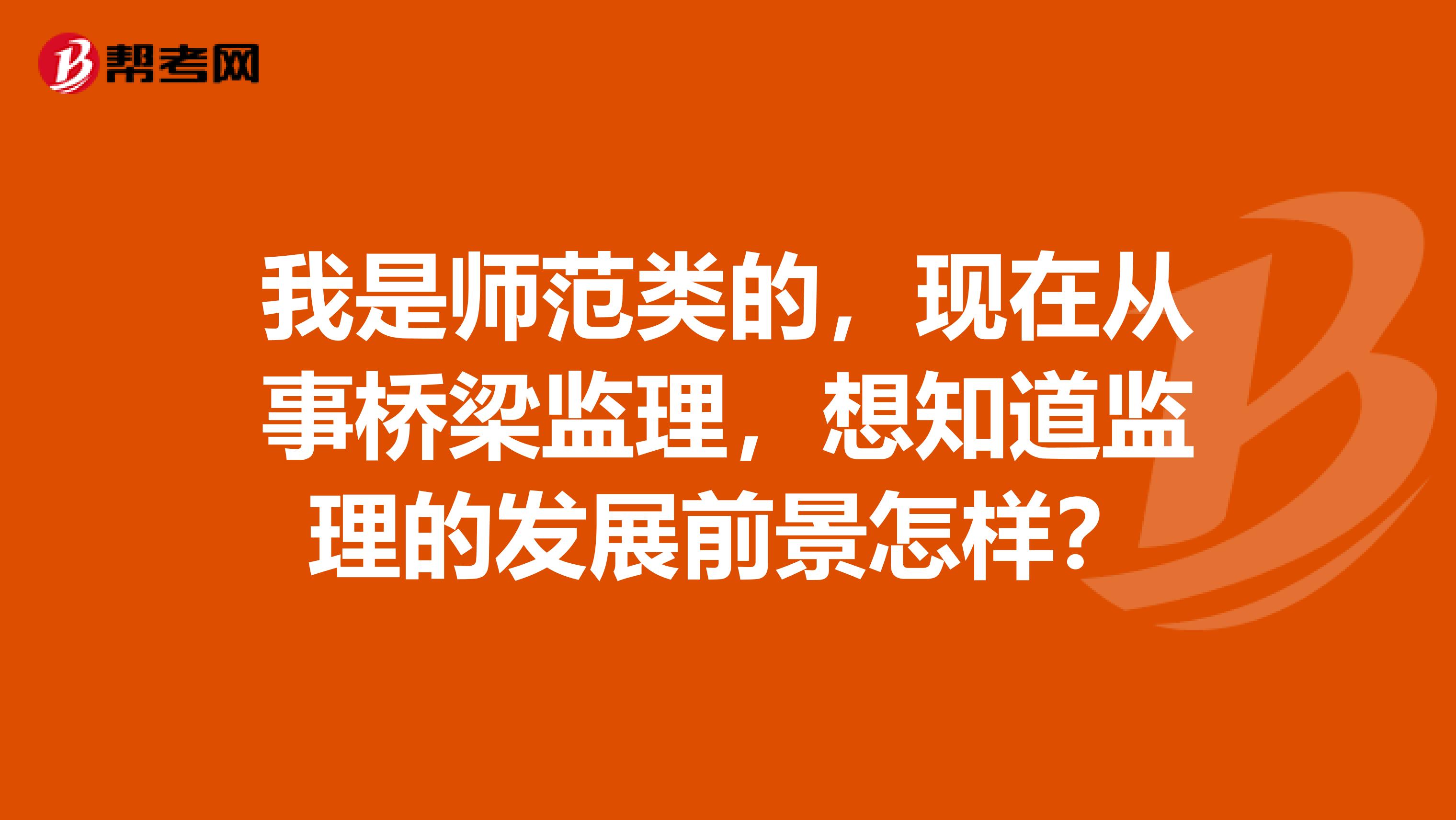 我是师范类的,现在从事桥梁监理,想知道监理的发展前景怎样?