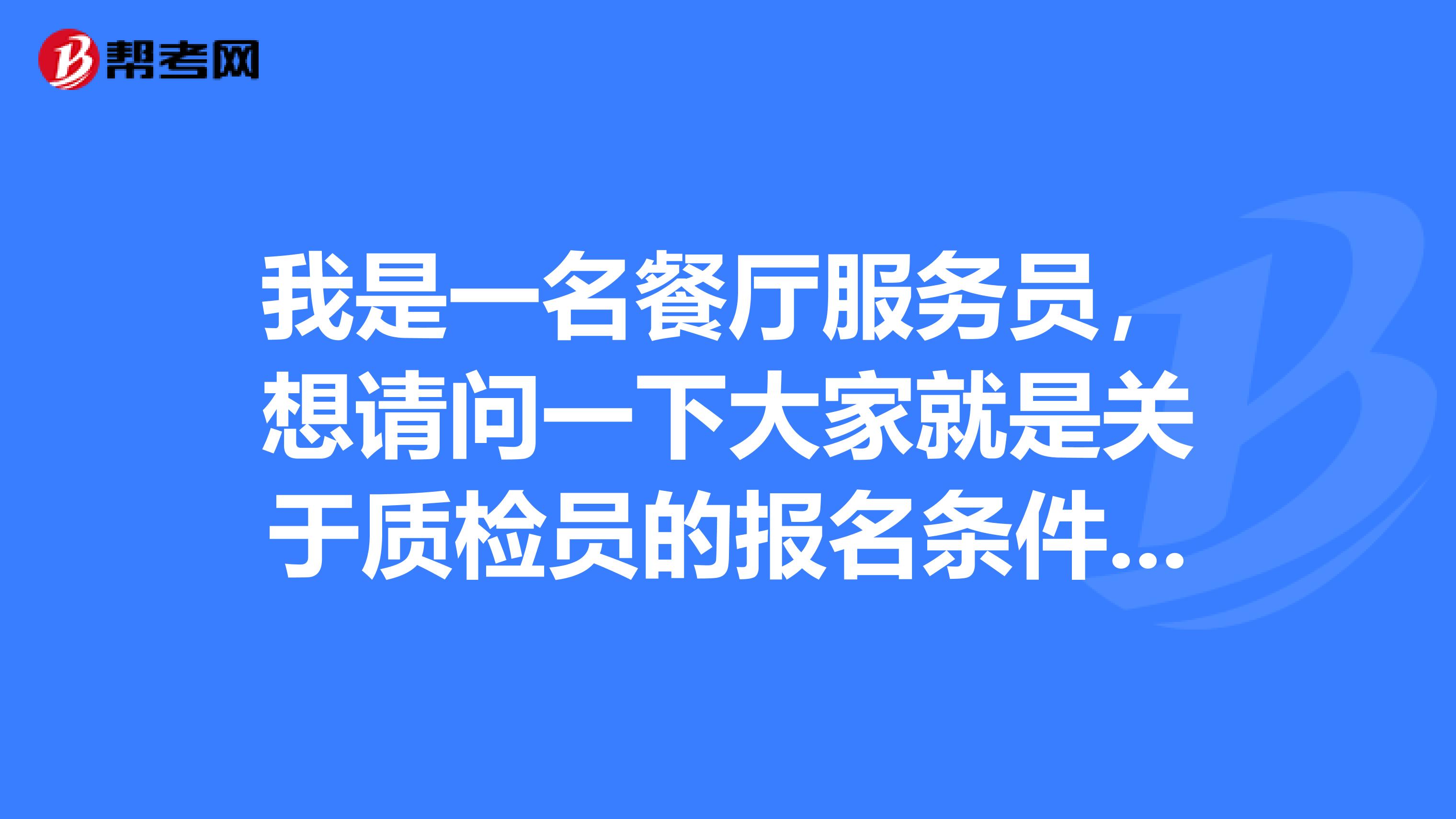 我是一名餐厅服务员，想请问一下大家就是关于质检员的报名条件是什么？我想要提升自己！